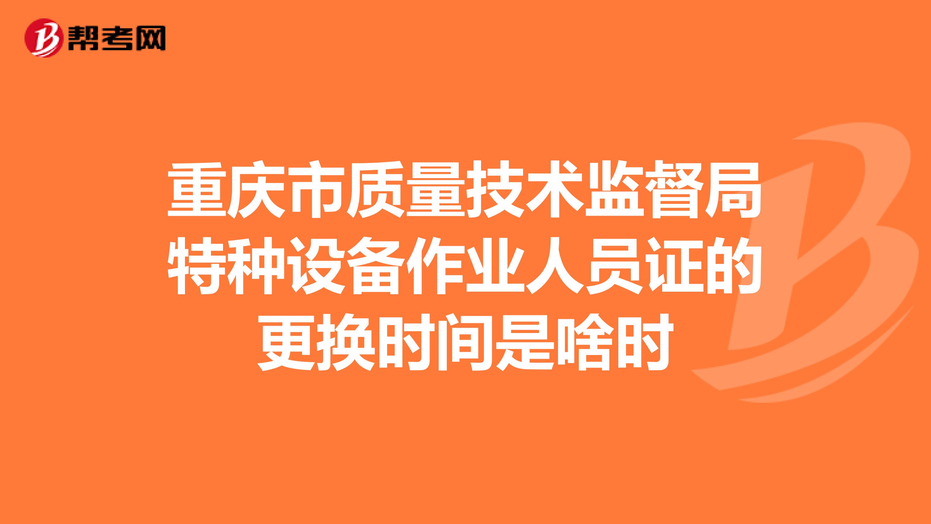 重庆市质量技术监督局特种设备作业人员证的更换时间是啥时