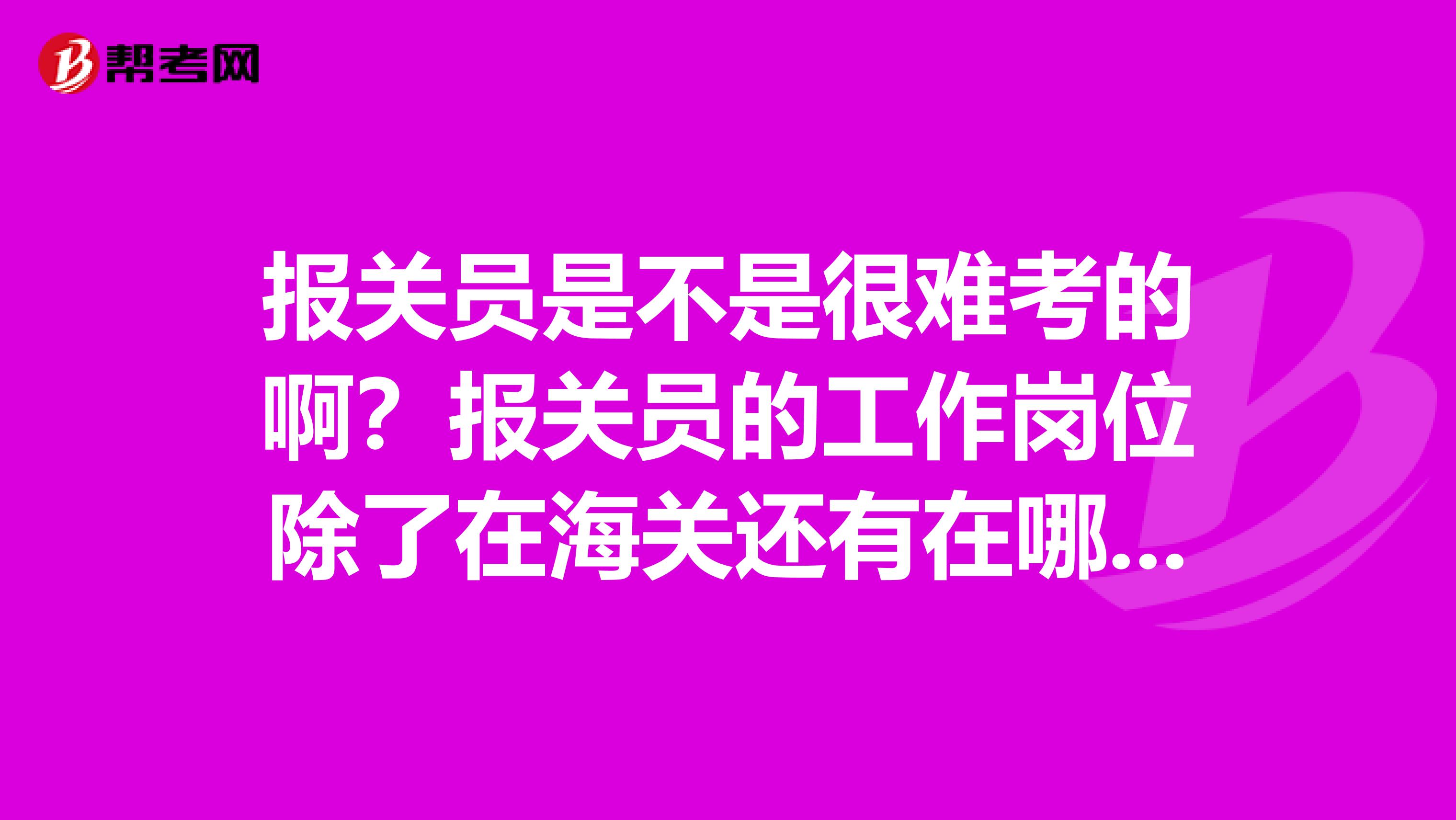 报关员是不是很难考的啊？报关员的工作岗位除了在海关还有在哪？什么专业的考比较容易？