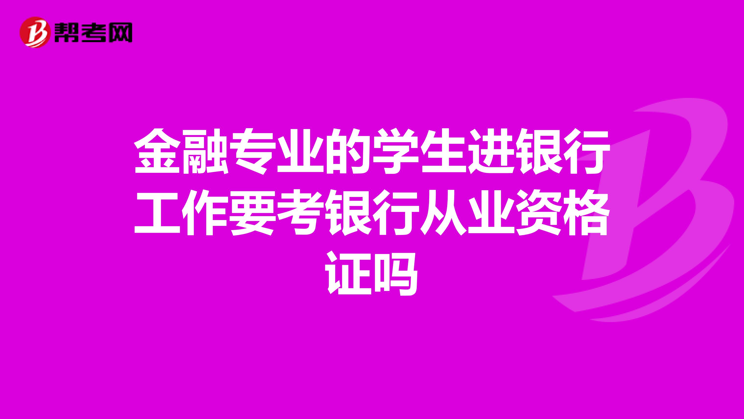 金融专业的学生进银行工作要考银行从业资格证吗