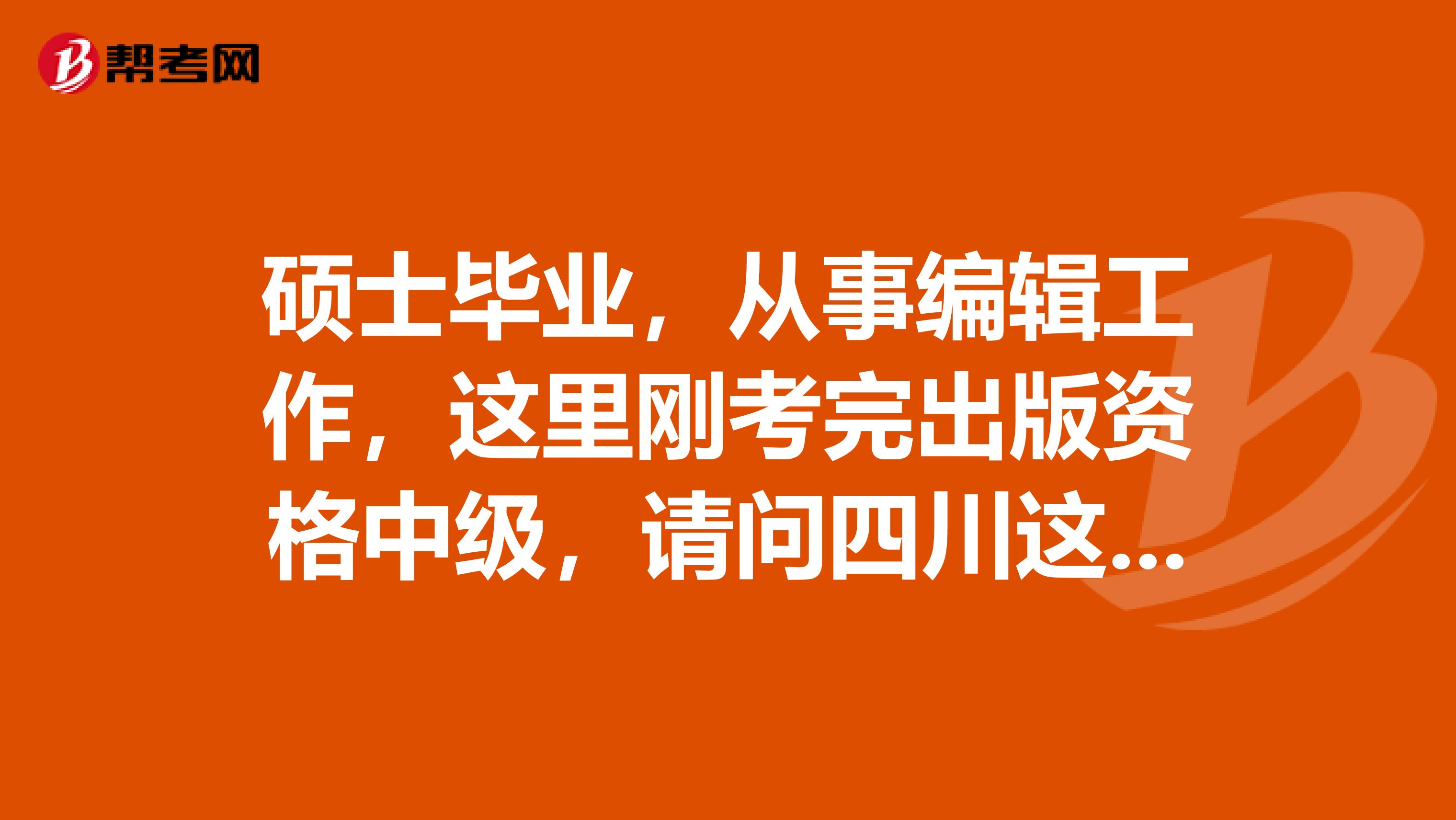硕士毕业，从事编辑工作，这里刚考完出版资格中级，请问四川这边查询成绩呀？