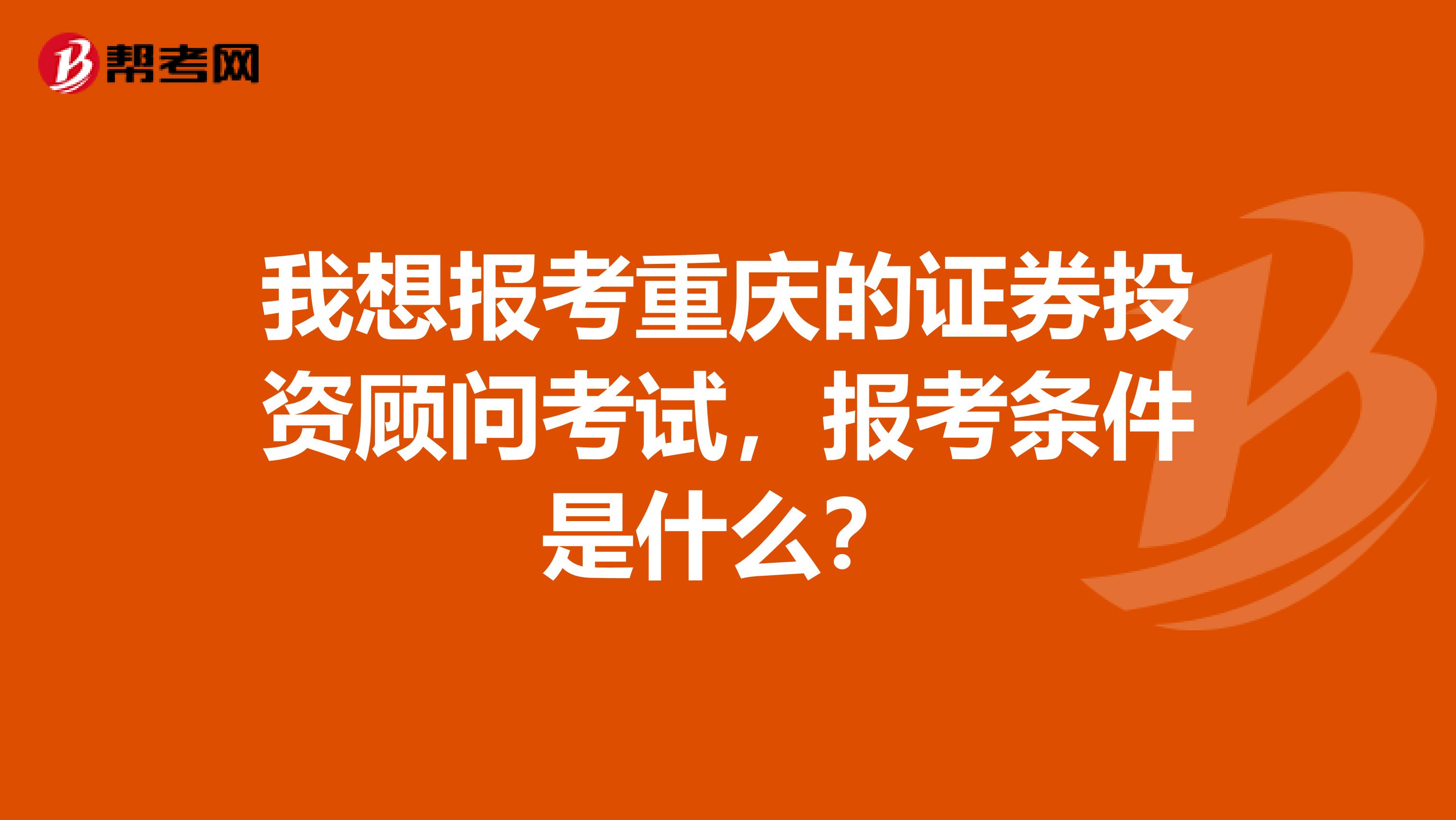 我想报考重庆的证券投资顾问考试,报考条件是什么?