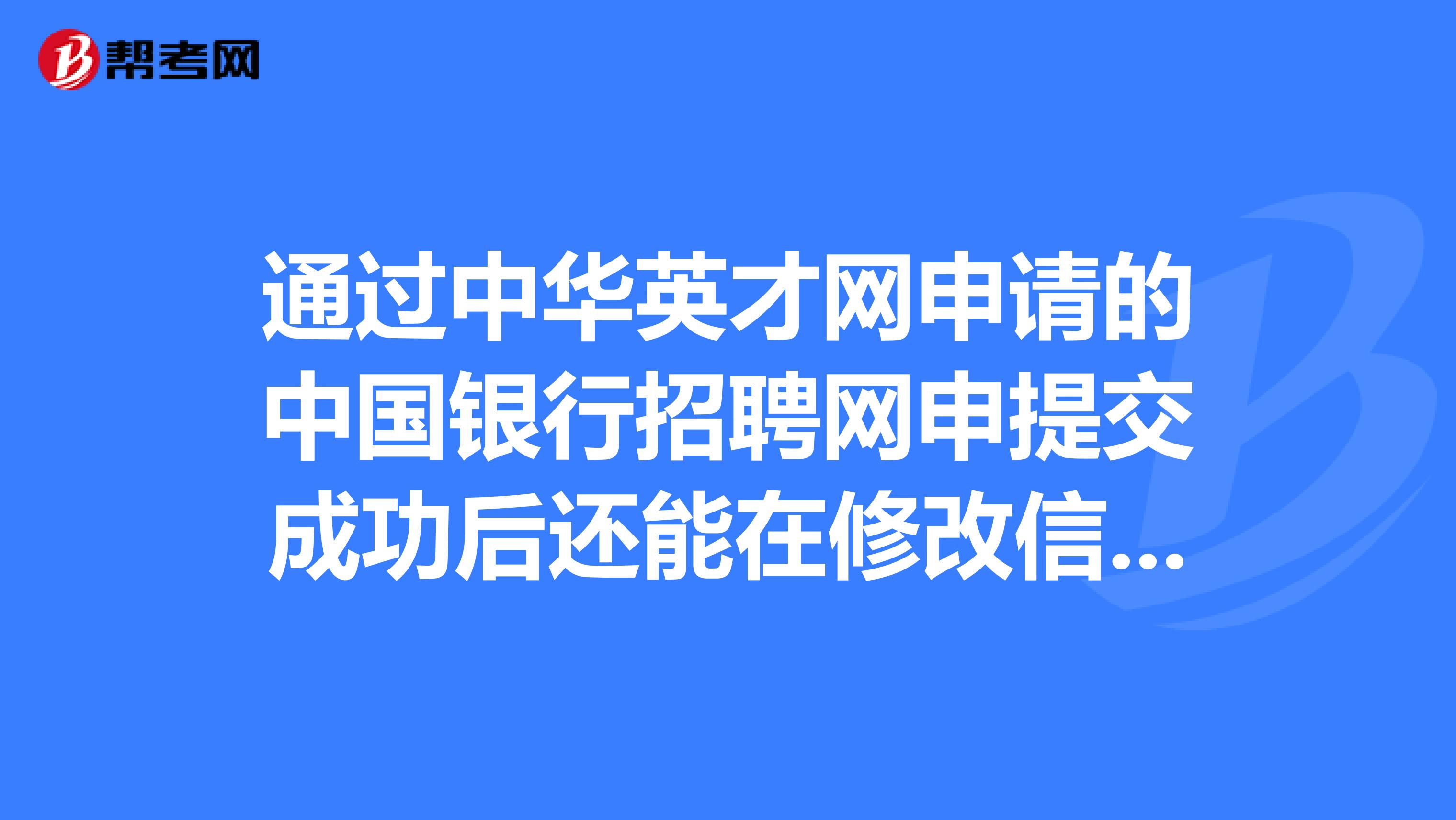 通过中华英才网申请的中国银行招聘网申提交成功后还能在修改信息吗?
