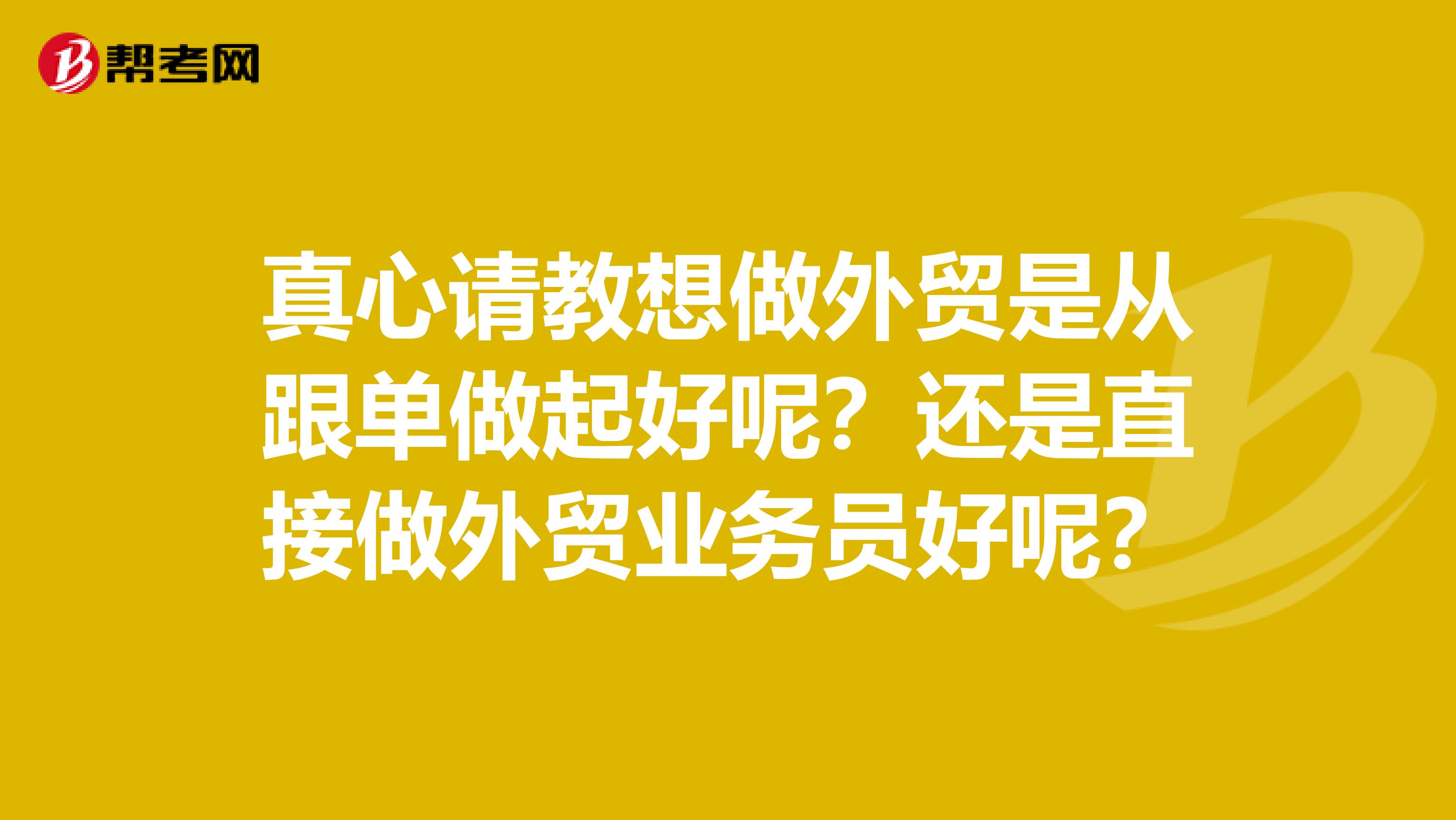 真心请教想做外贸是从跟单做起好呢?还是直接做外贸业务员好呢?