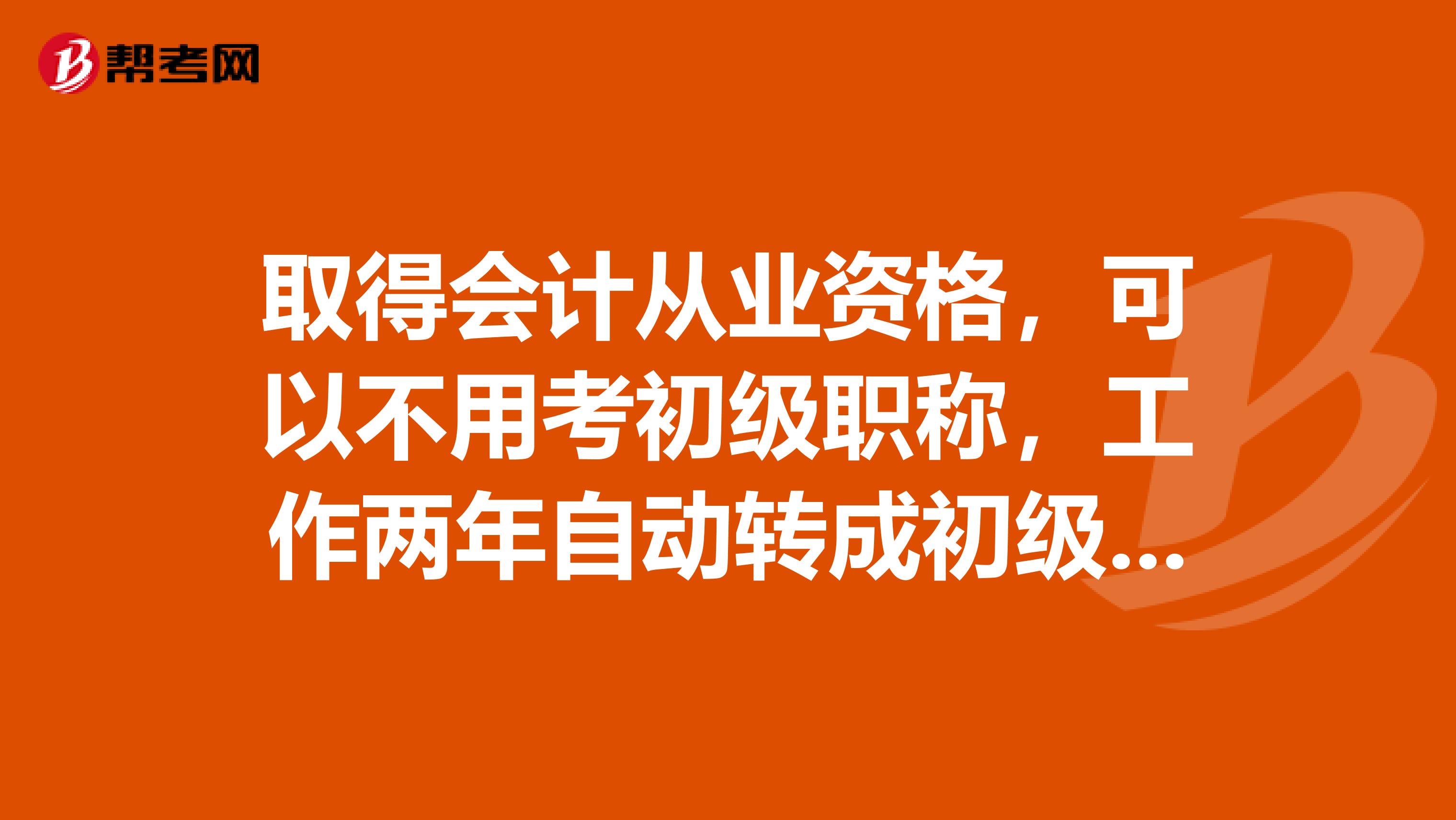 取得会计从业资格,可以不用考初级职称,工作两年自动转成初级是真的吗。很急