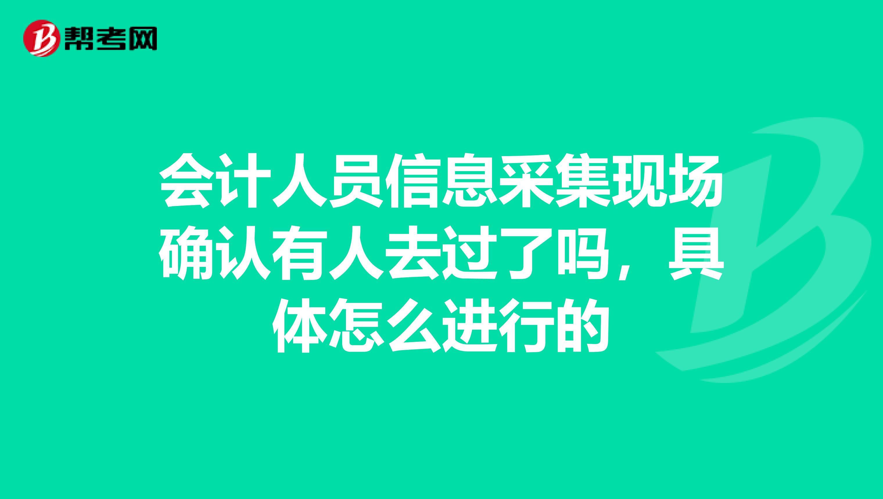 會(huì)計(jì)人員信息采集現(xiàn)場(chǎng)確認(rèn)有人去過了嗎，具體怎么進(jìn)行的