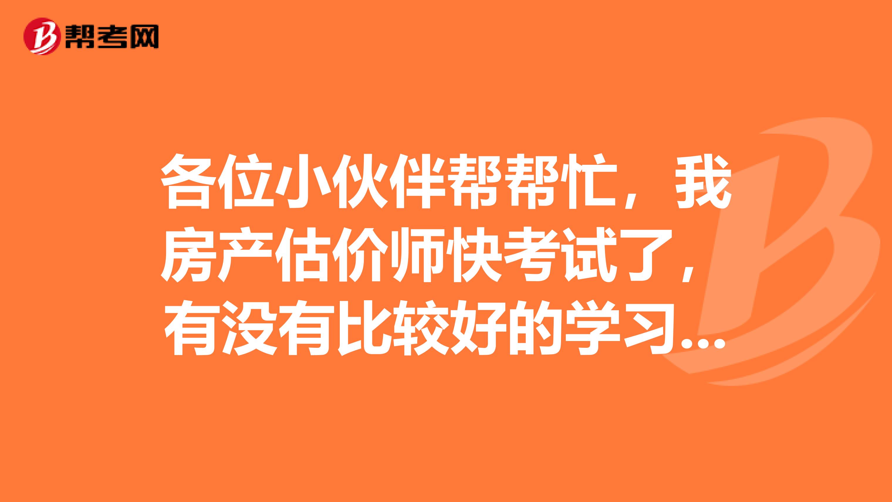 各位小伙伴帮帮忙，我房产估价师快考试了，有没有比较好的学习经验啊