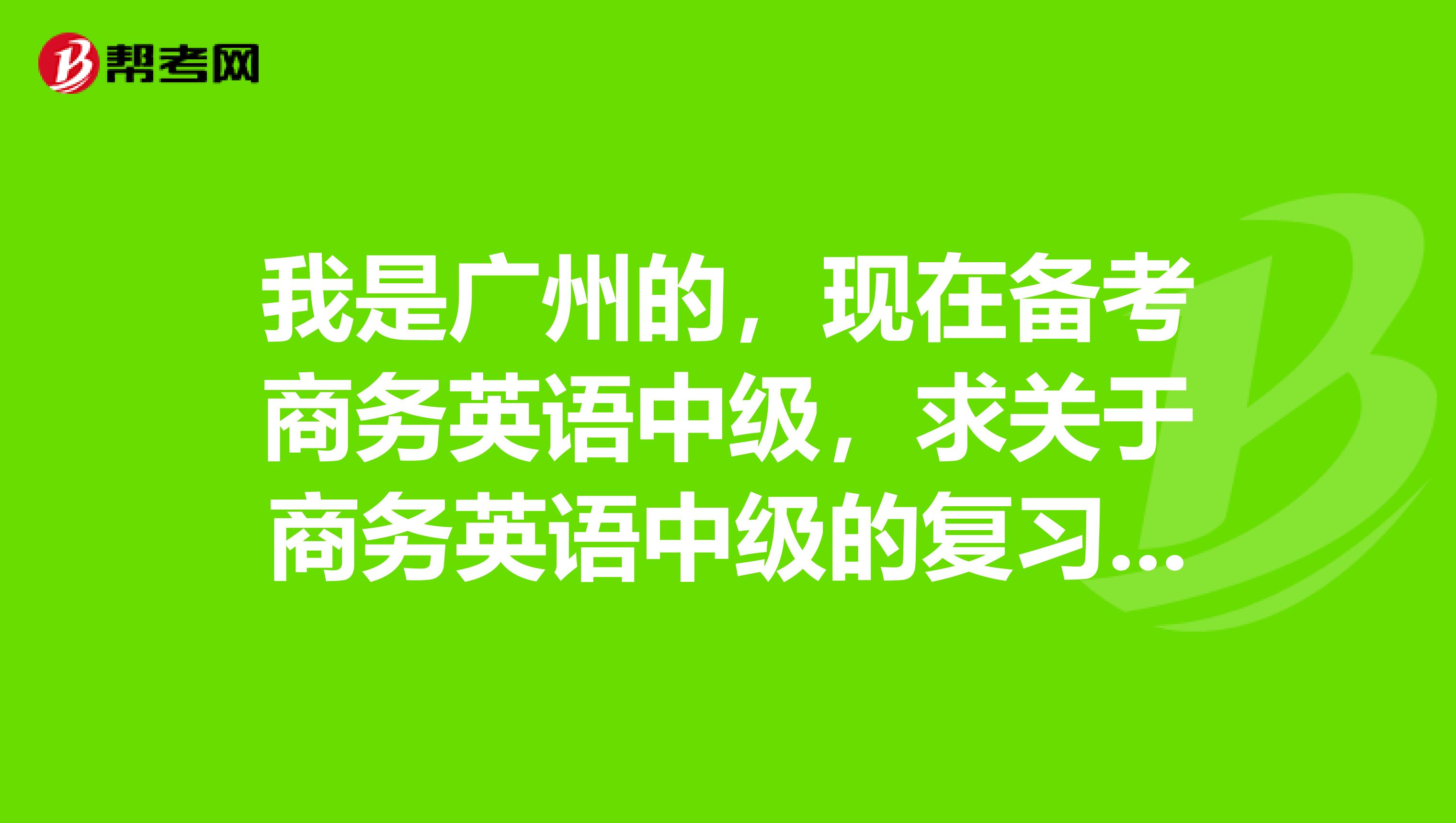 我是广州的,现在备考商务英语中级,求关于商务英语中级的复习计划