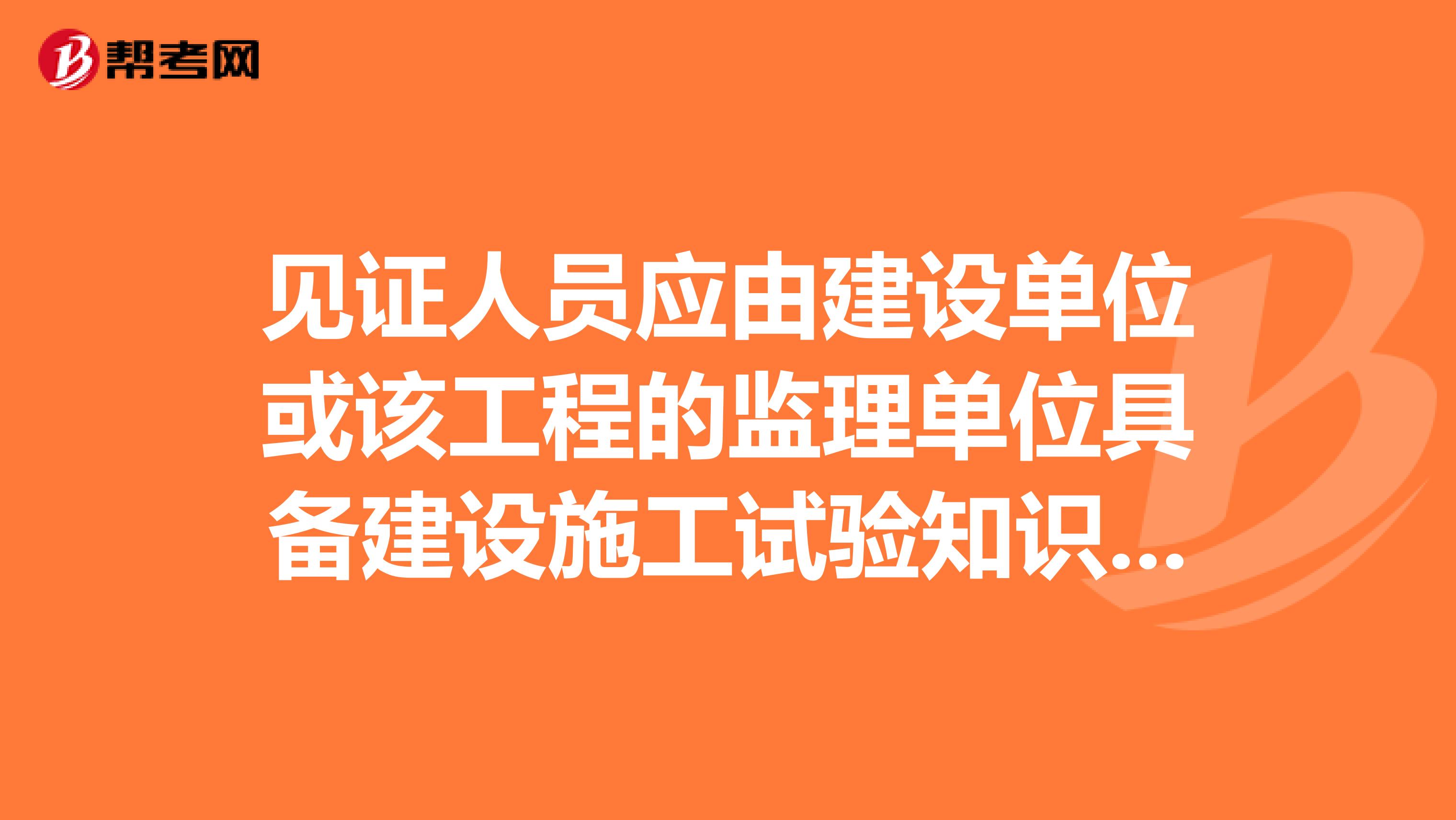见证人员应由建设单位或该工程的监理单位具备建设施工试验知识的什么担任