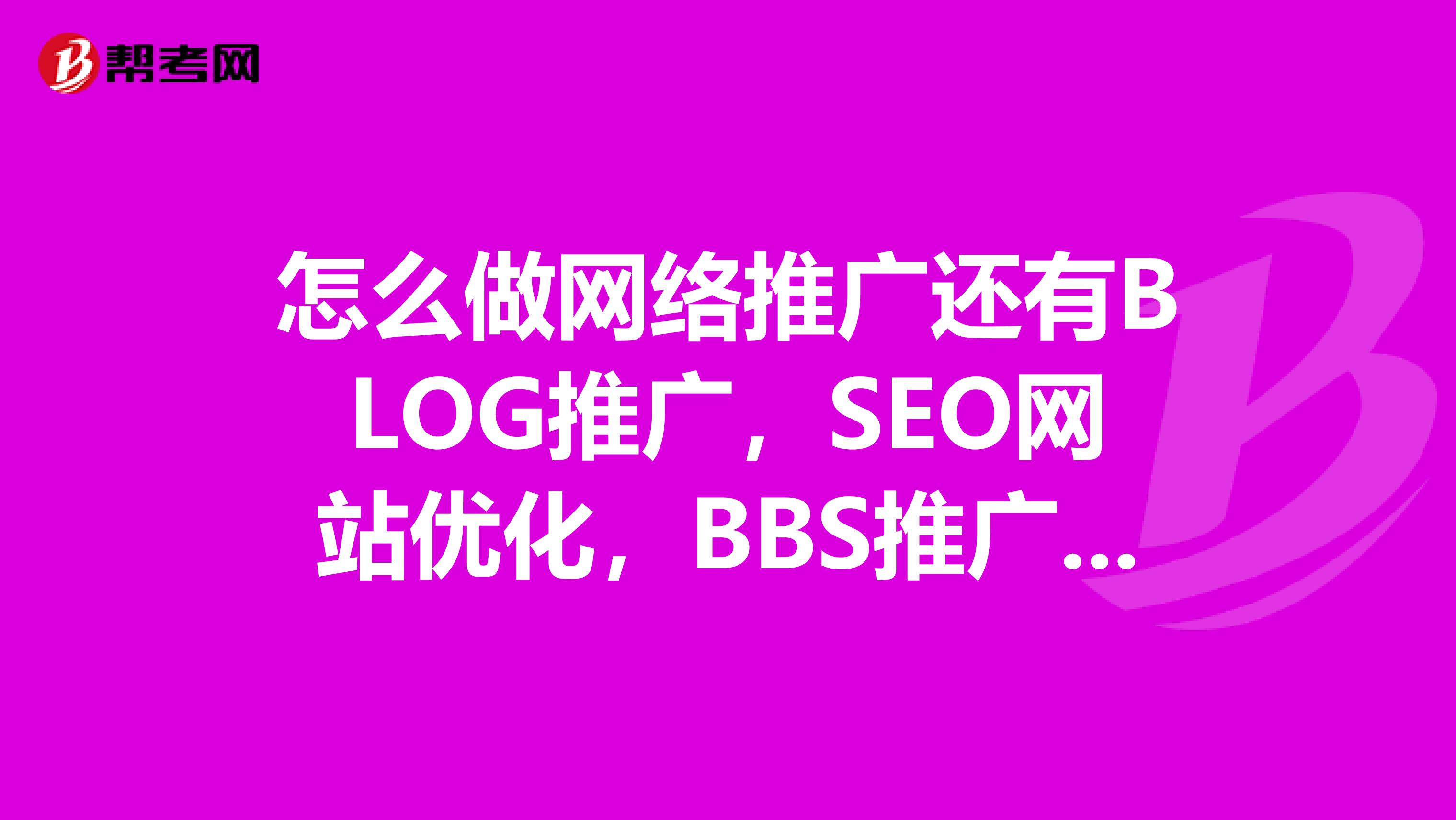 怎么做网络推广还有BLOG推广，SEO网站优化，BBS推广，软文推广，病毒推广，群发推广，广告推广等等