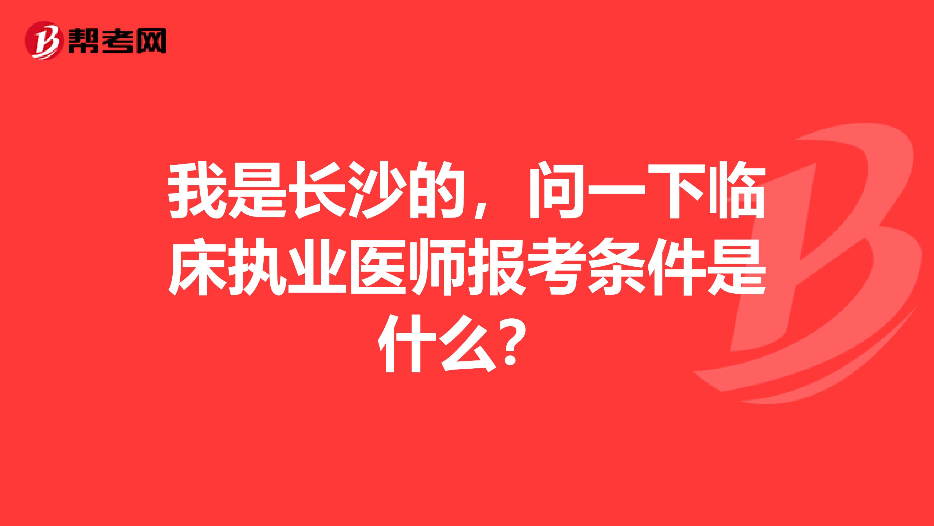 我是长沙的，问一下临床执业医师报考条件是什么？ 