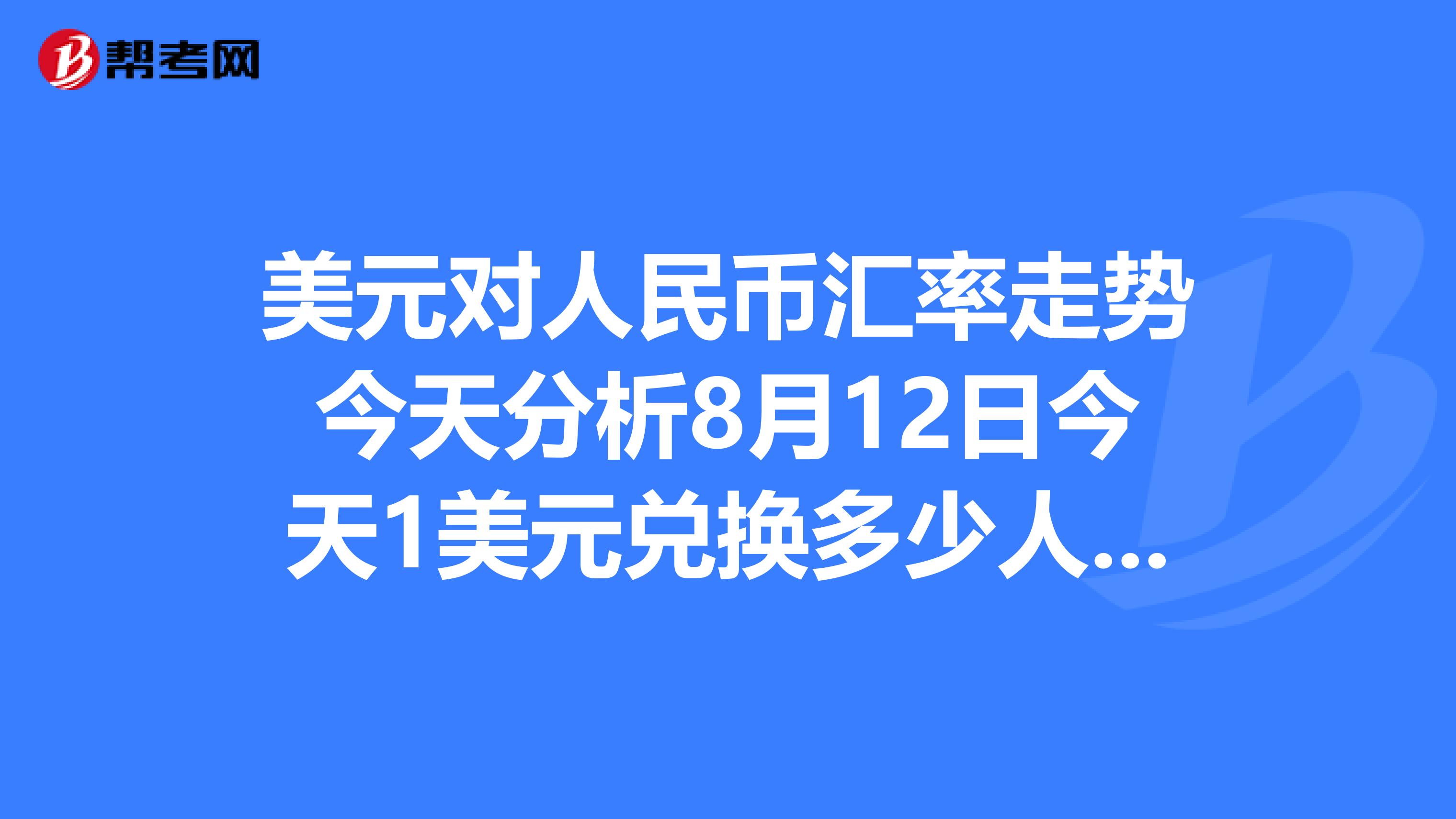 美元对人民币汇率走势今天分析8月12日今天1美元兑换多少人民币