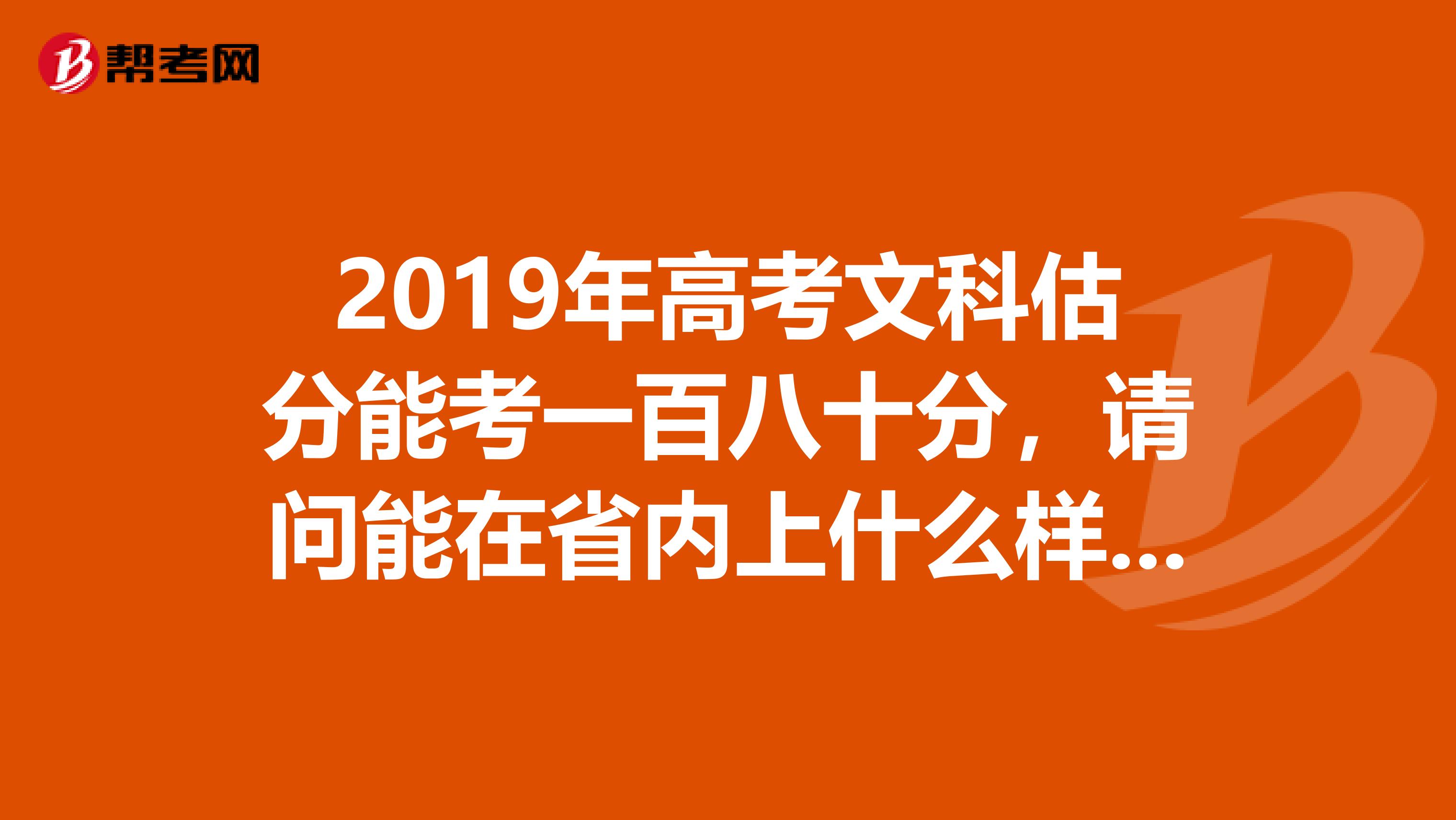 2019年高考文科估分能考一百八十分,请问能在省内上什么样的专科学校?