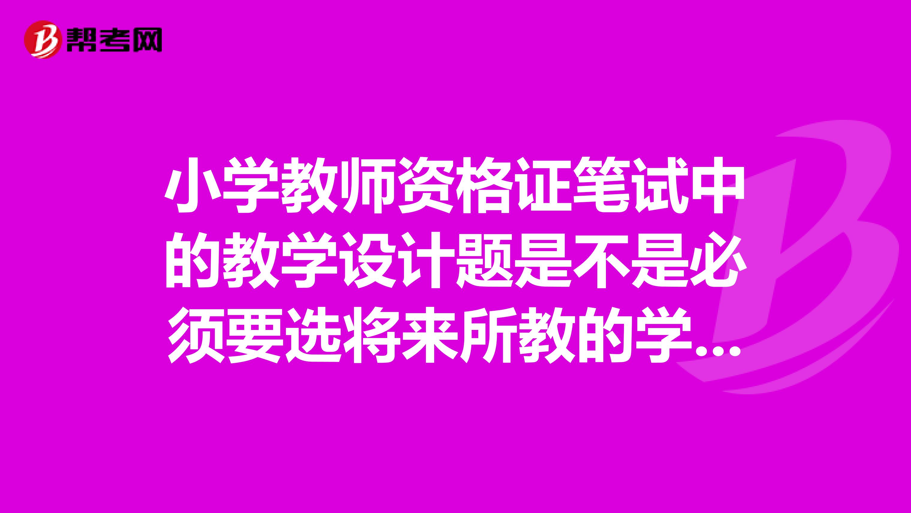 小学教师资格证笔试中的教学设计题是不是必须要选将来所教的学科,还是都可以选?