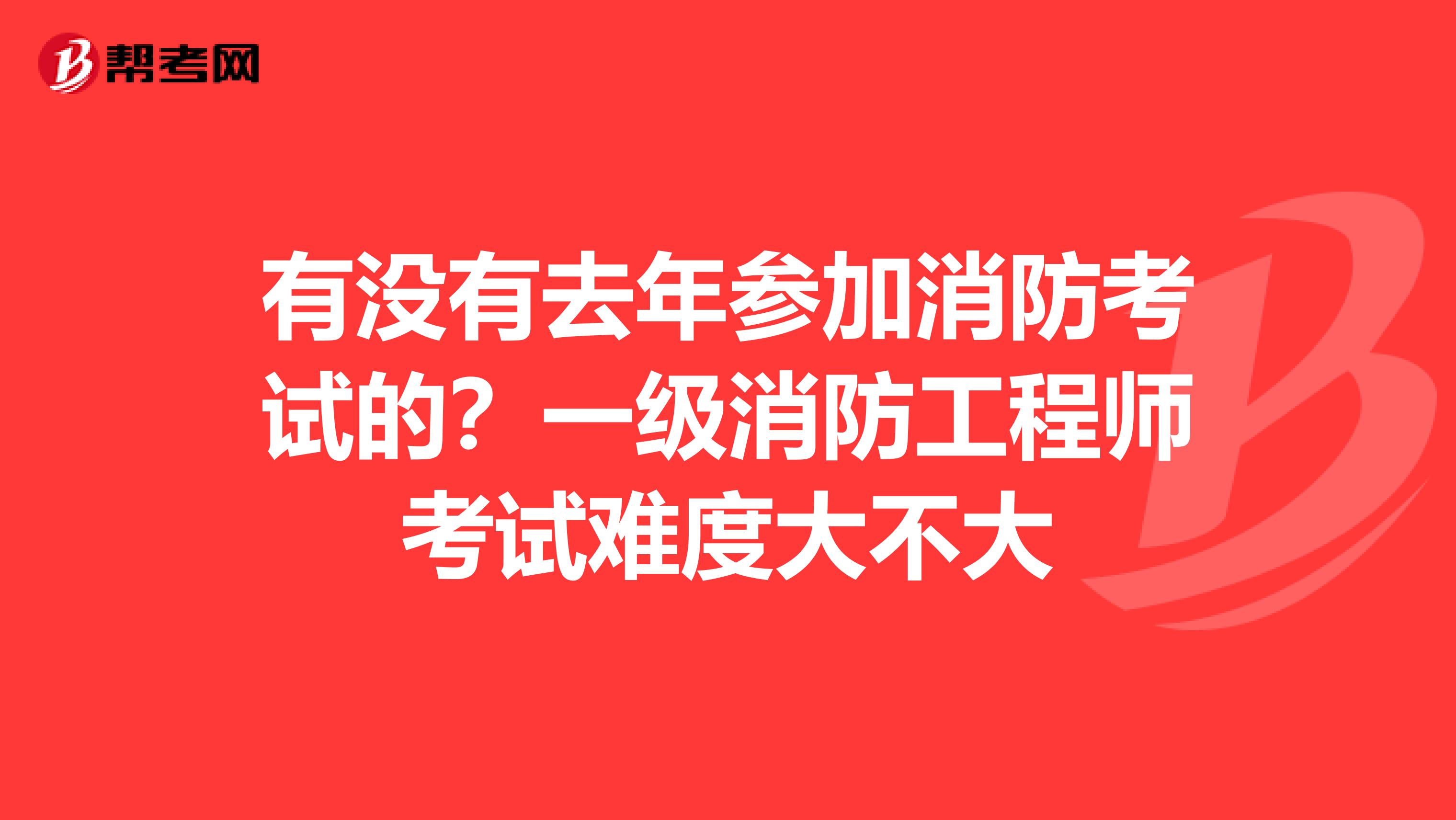 有没有去年参加消防考试的?一级消防工程师考试难度大不大