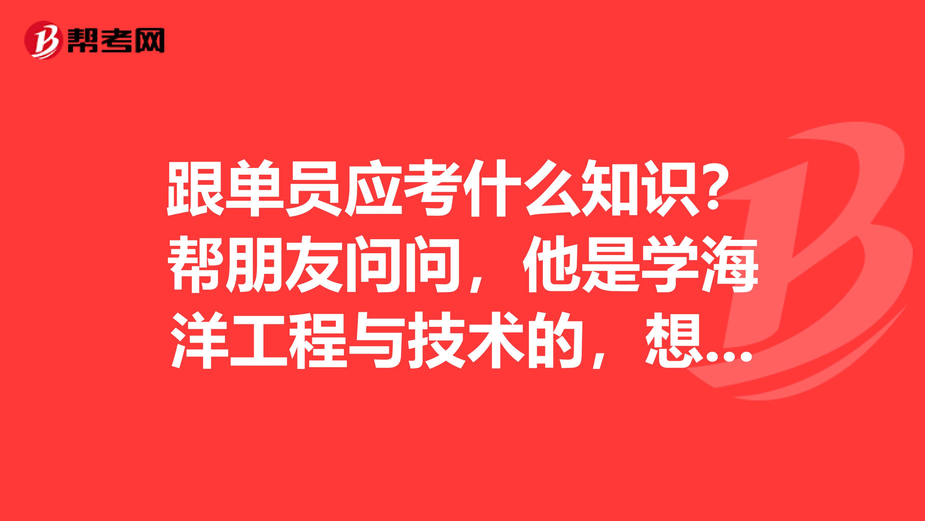 跟单员应考什么知识?帮朋友问问,他是学海洋工程与技术的,想考跟单员。