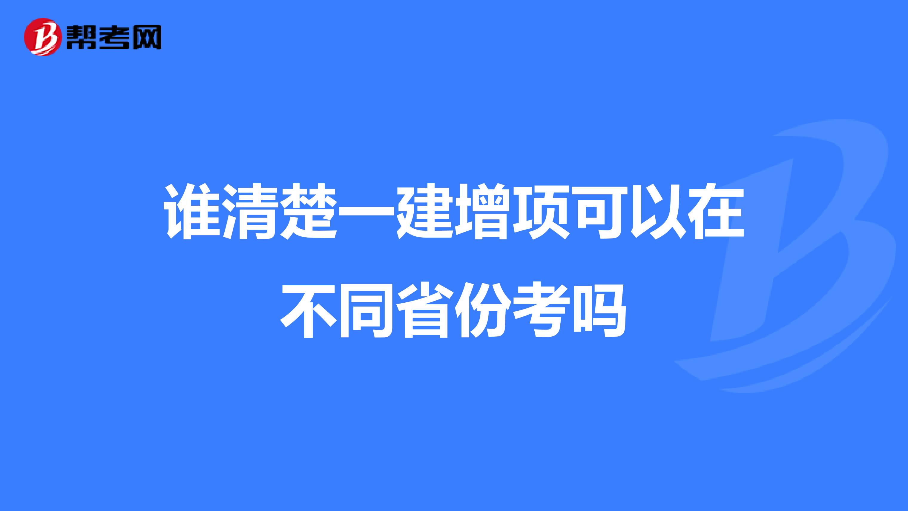 谁清楚一建增项可以在不同省份考吗