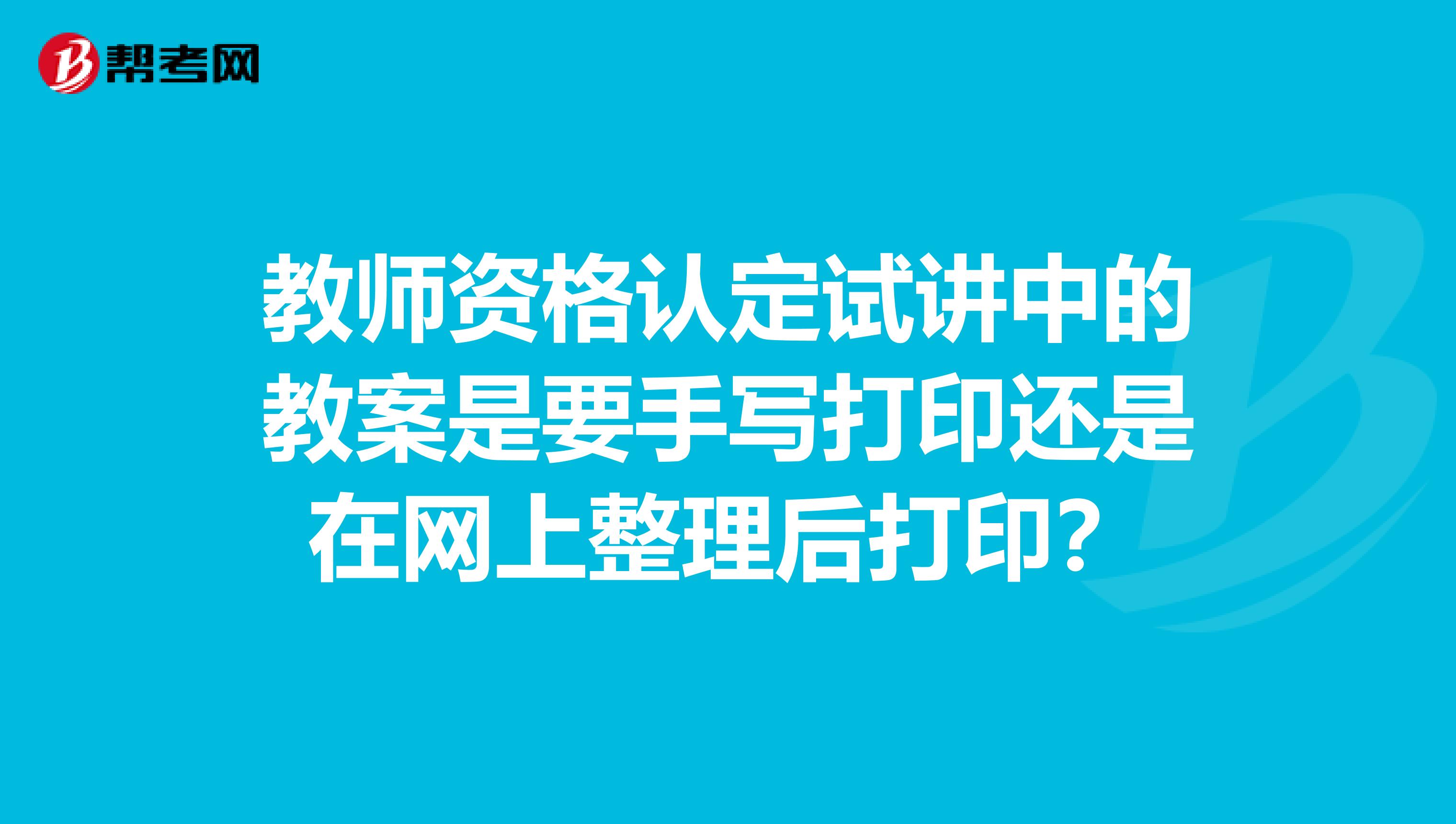 教师资格认定试讲中的教案是要手写打印还是在网上整理后打印?