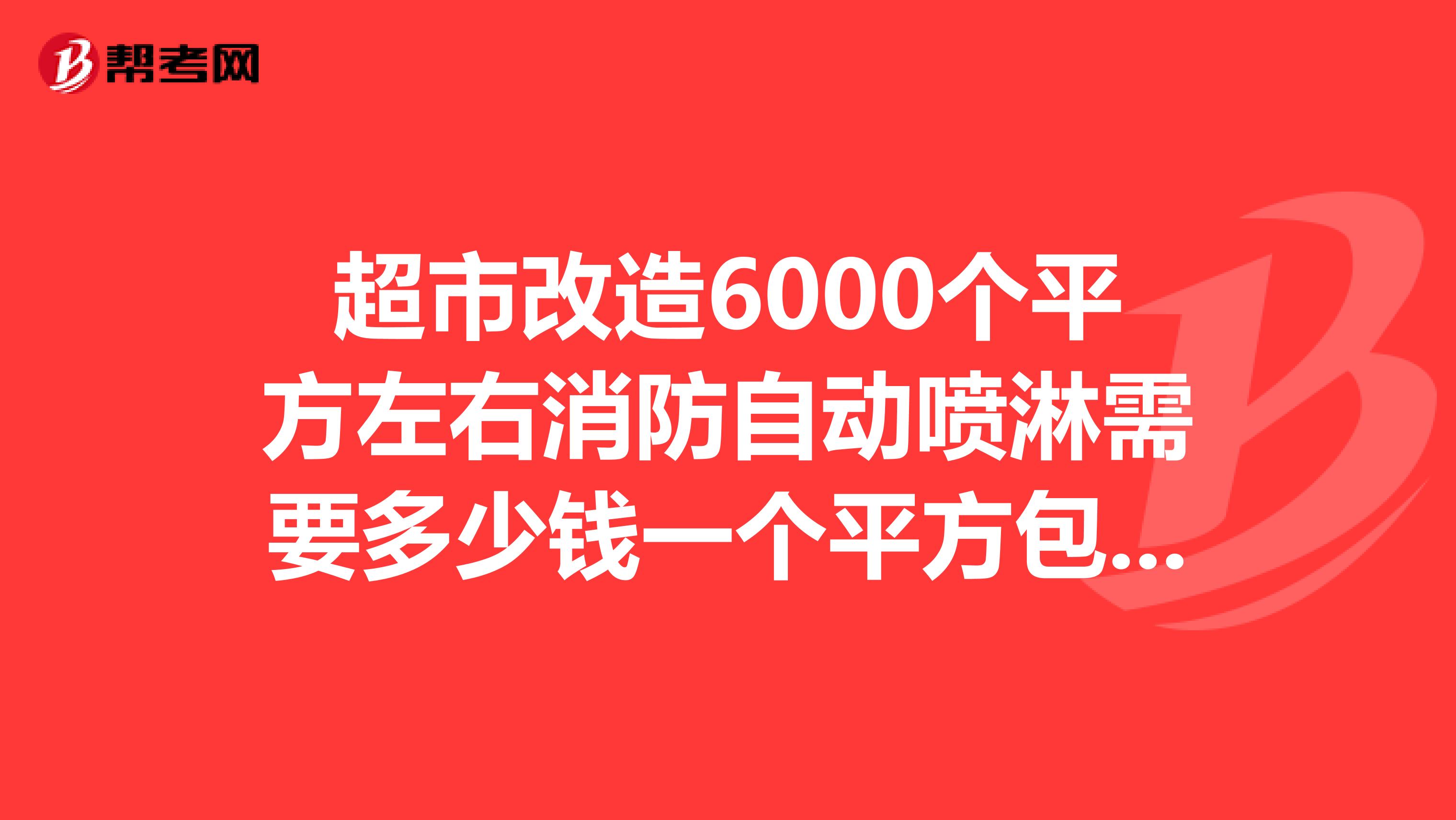 超市改造6000个平方左右消防自动喷淋需要多少钱一个平方包公包料