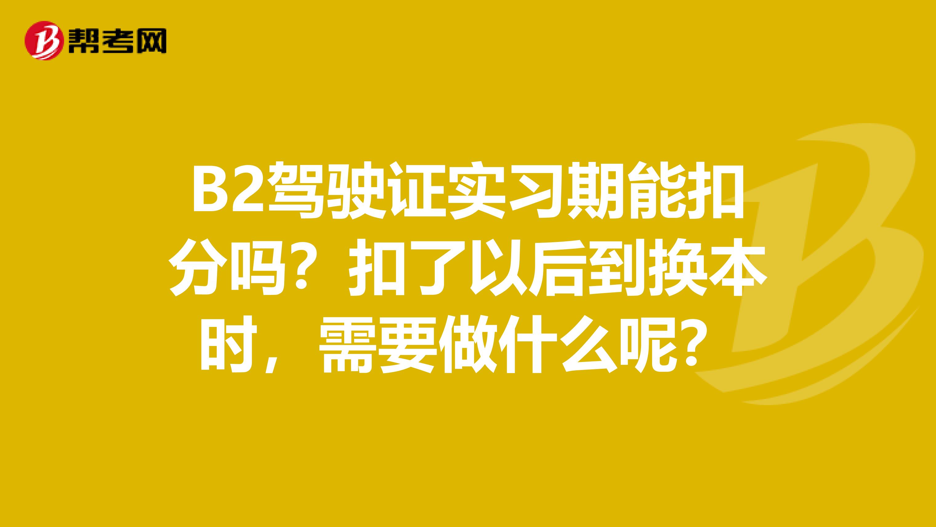 B2驾驶证实习期能扣分吗?扣了以后到换本时,需要做什么呢?