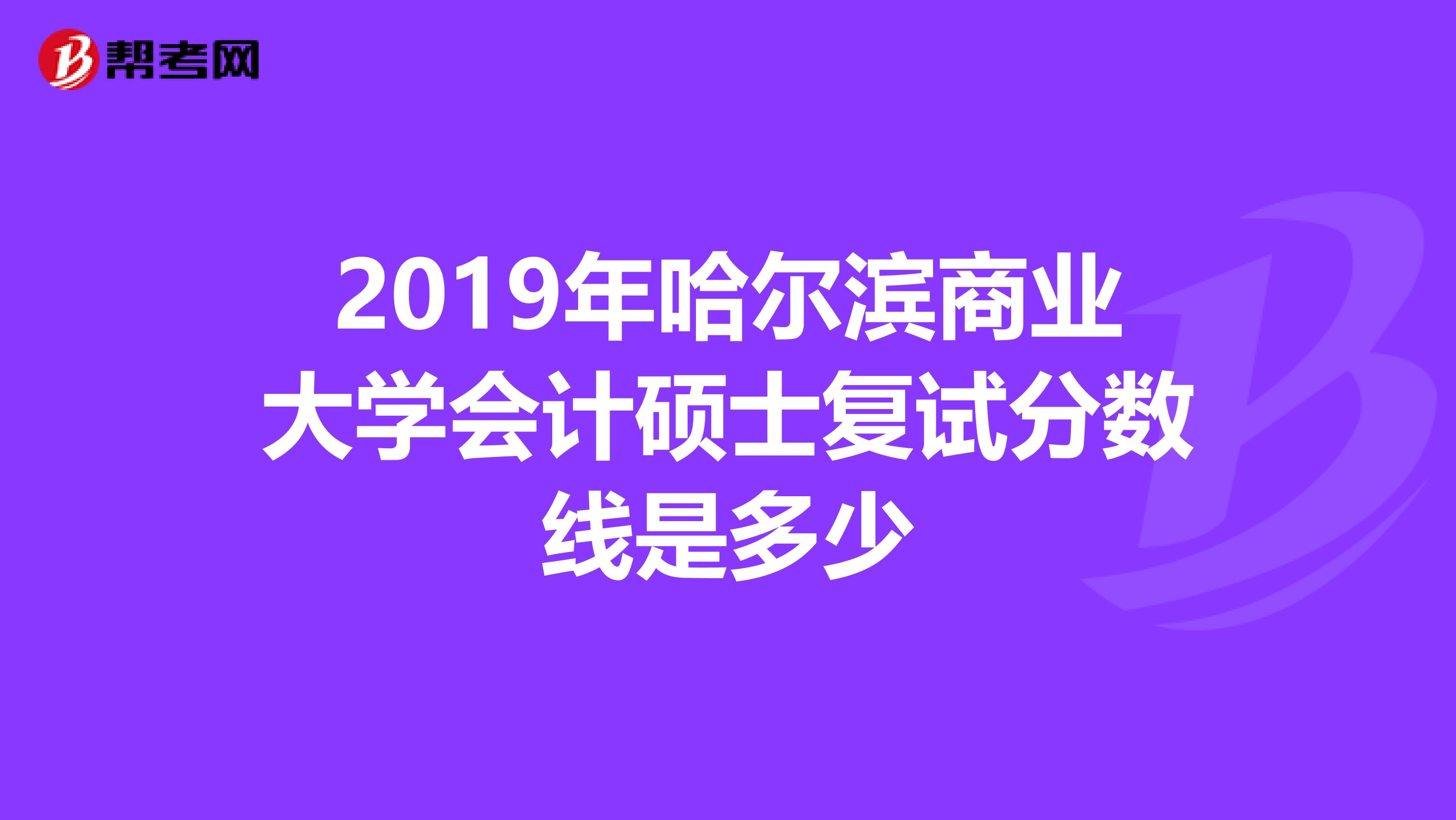 2019年哈尔滨商业大学会计硕士复试分数线是多少