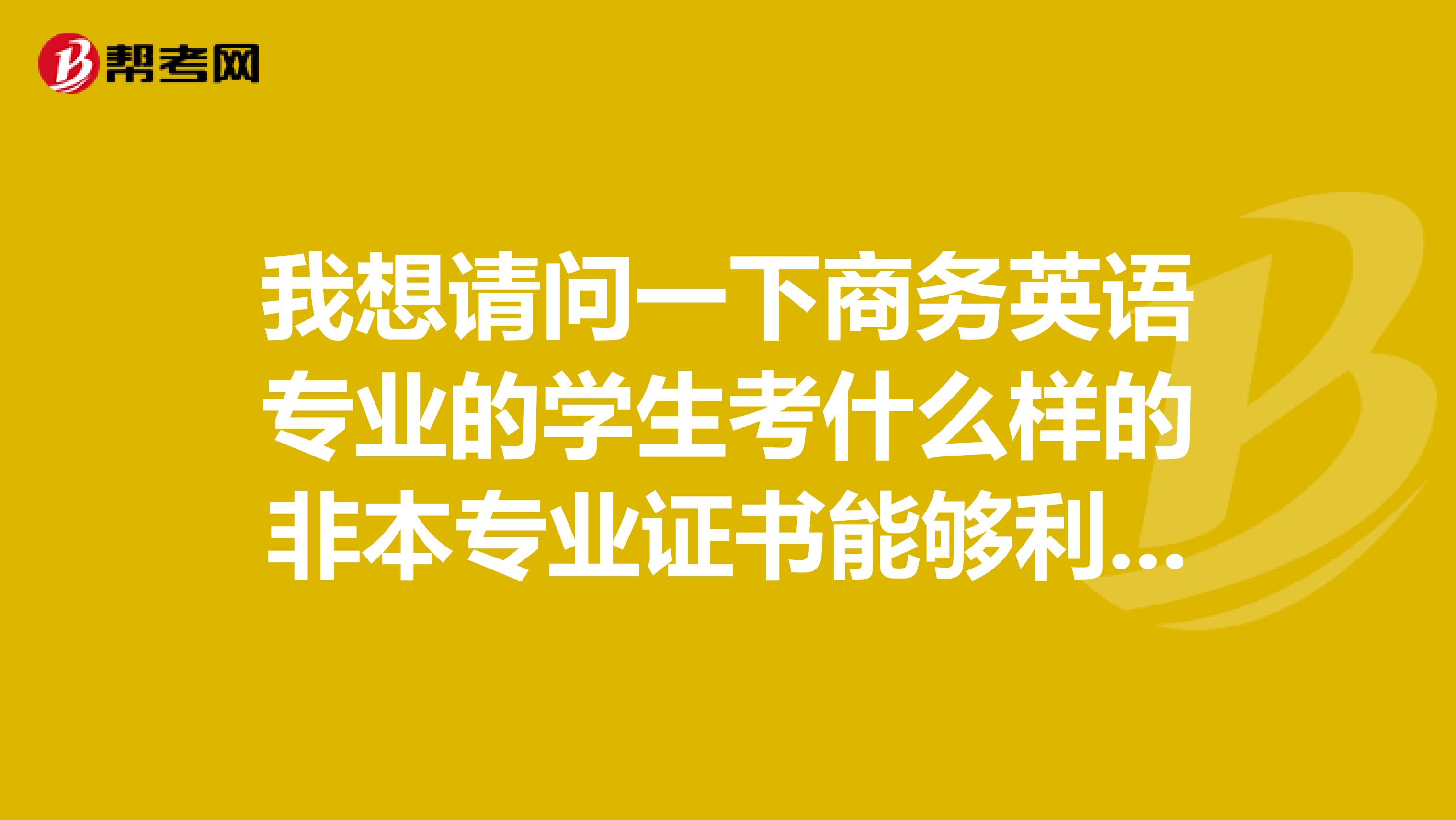 我想請問一下商務英語專業(yè)的學生考什么樣的非本專業(yè)證書能夠利于就業(yè)啊