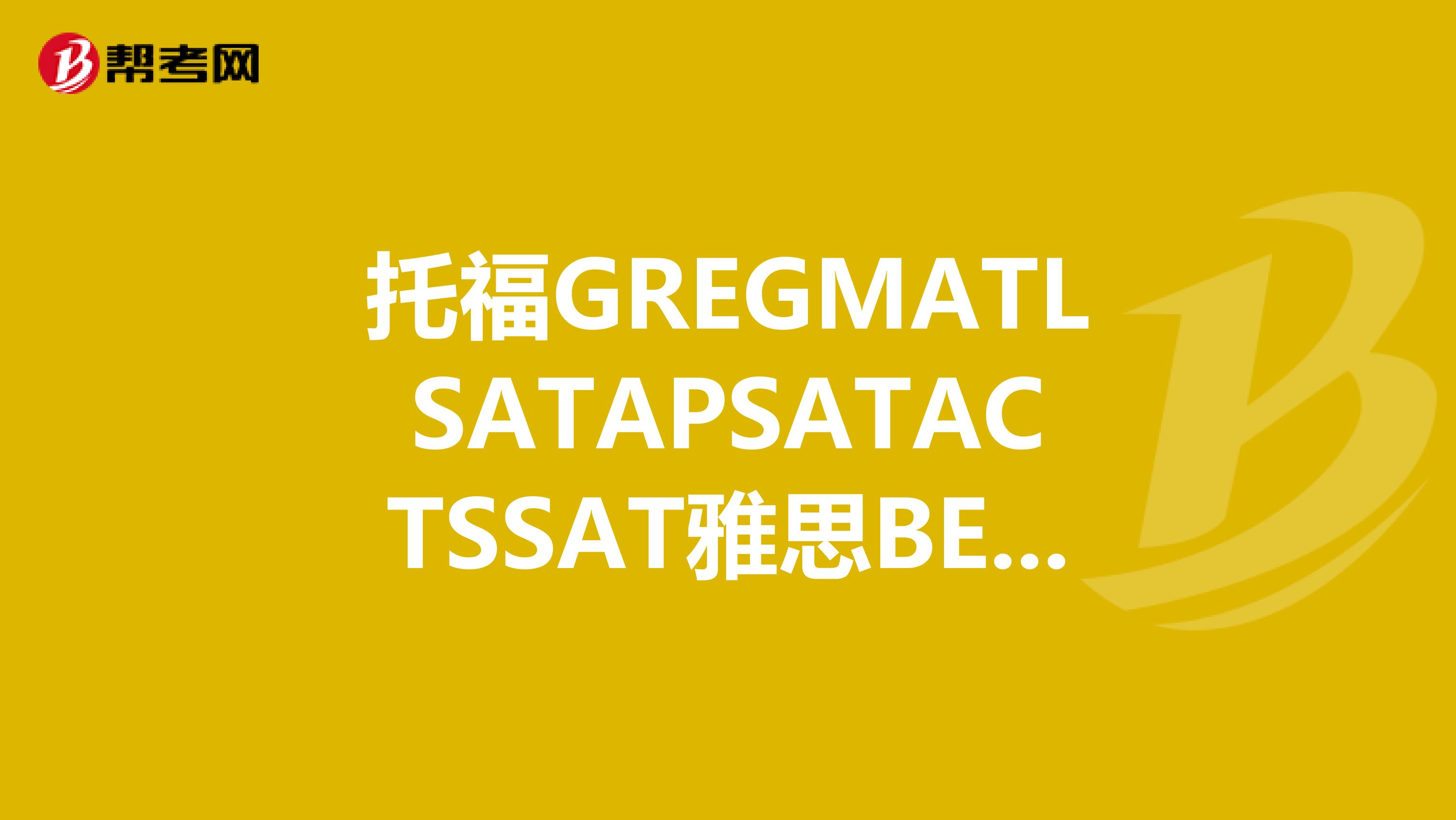 托福GREGMATLSATAPSATACTSSAT雅思BECAlevel这些都是什么水平