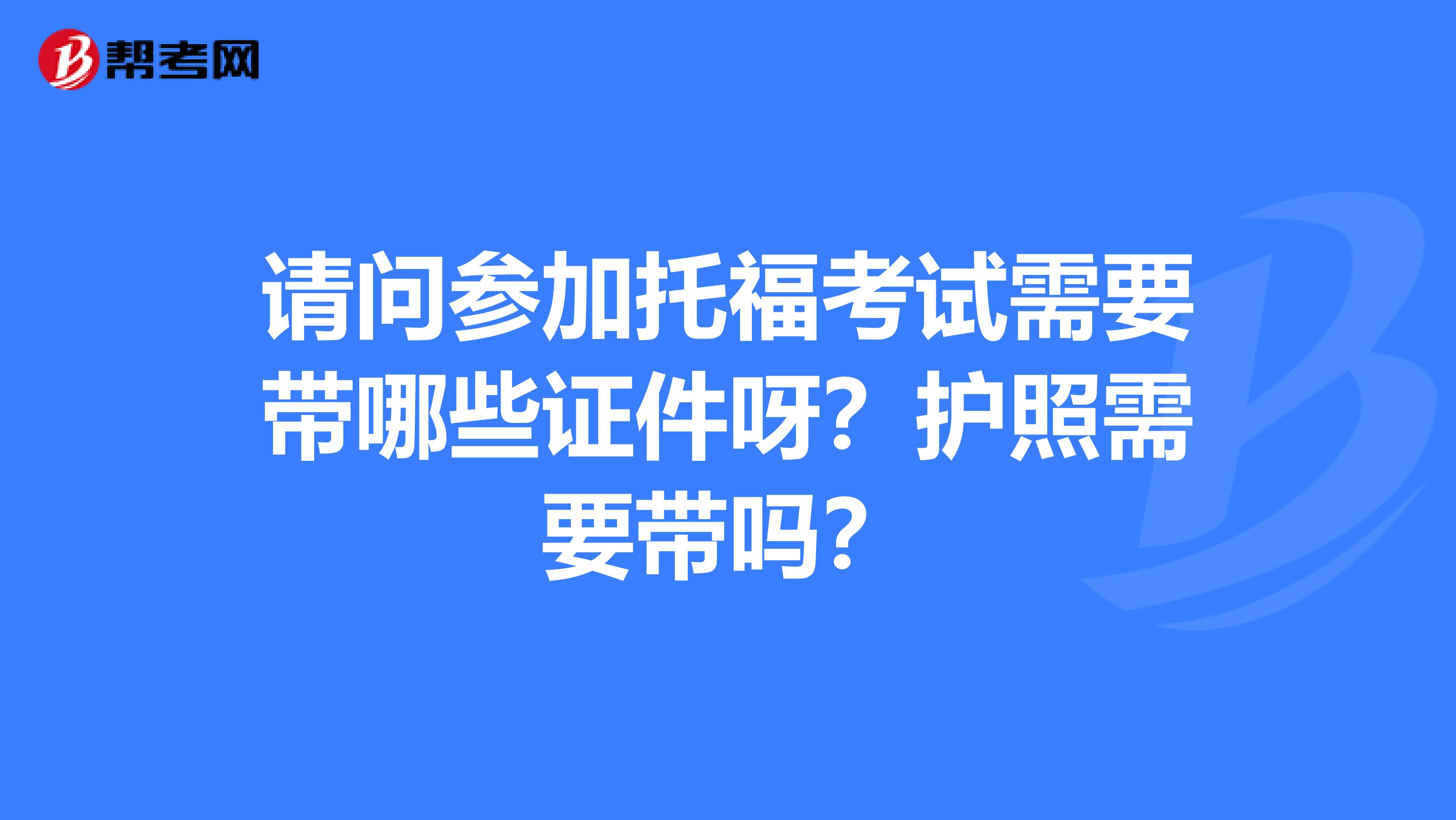 请问参加托福考试需要带哪些证件呀？护照需要带吗？