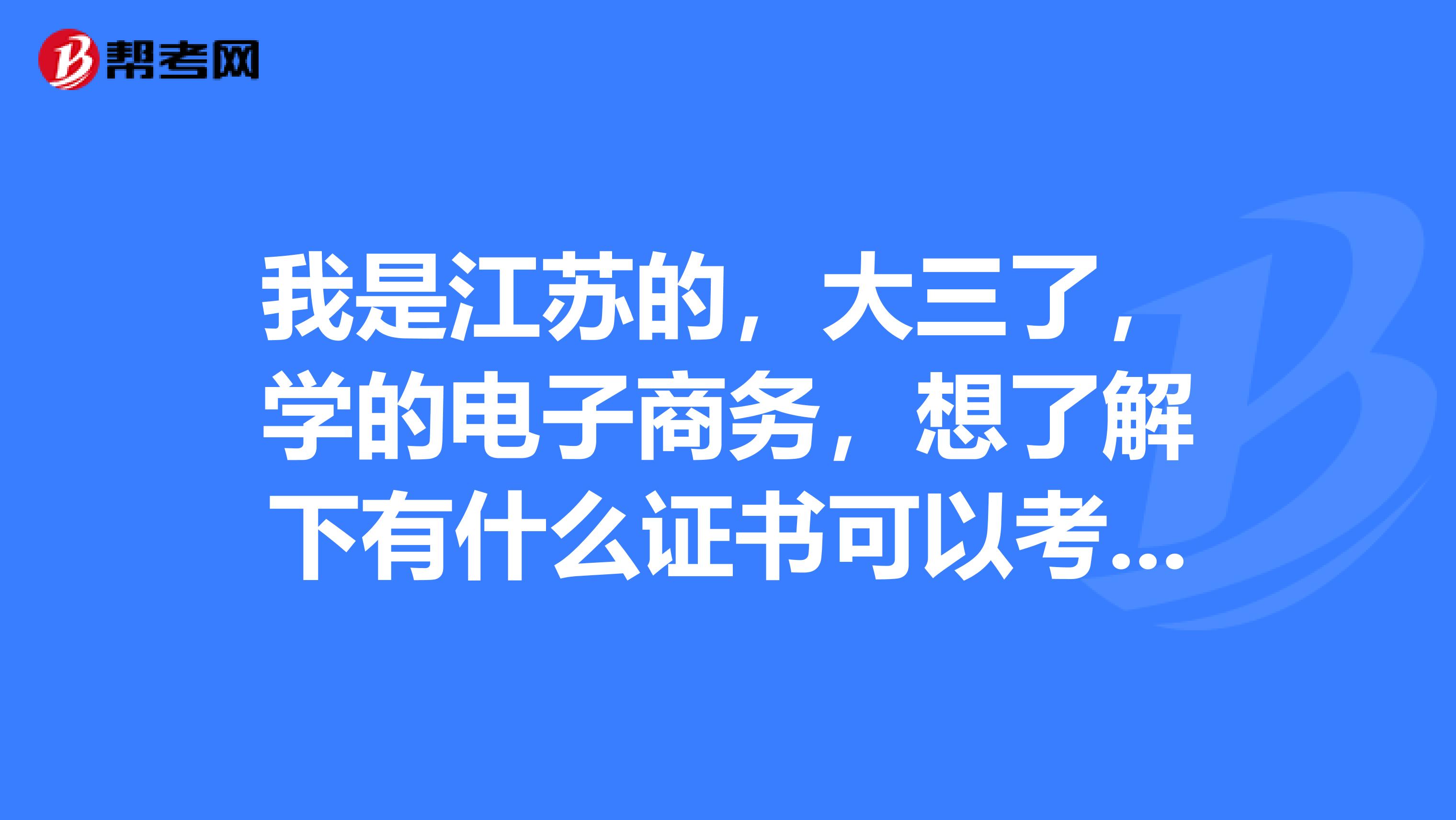 我是江蘇的，大三了，學(xué)的電子商務(wù)，想了解下有什么證書可以考的？