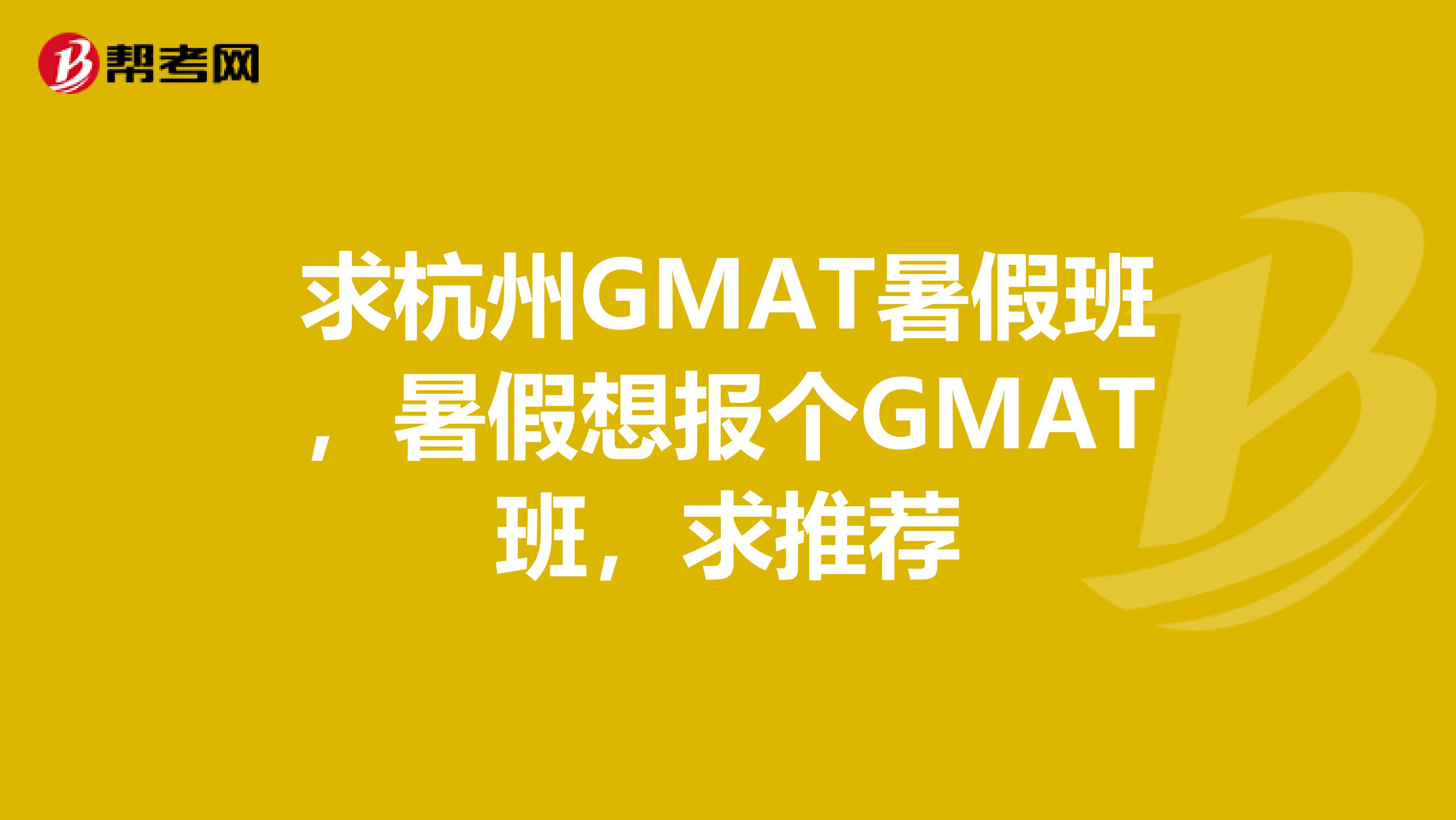 求杭州GMAT暑假班,暑假想报个GMAT班,求推荐