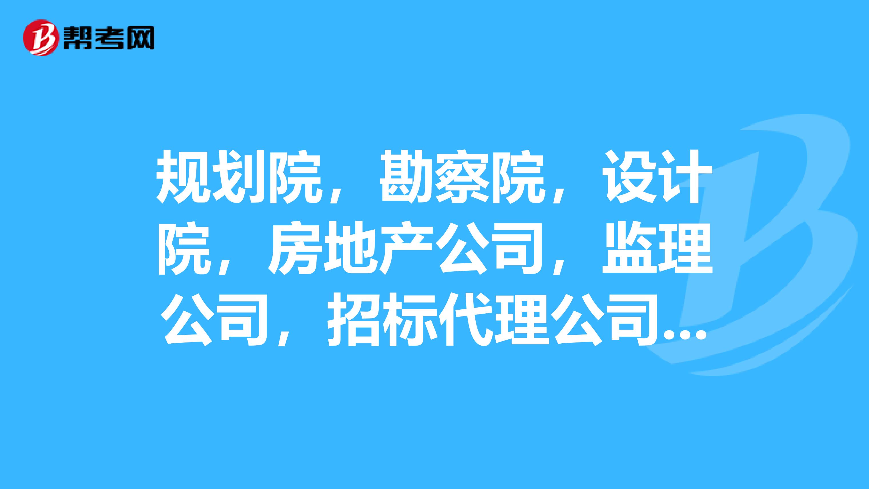 规划院，勘察院，设计院，房地产公司，监理公司，招标代理公司，造价咨询公司在工程建设中作用主要经营内