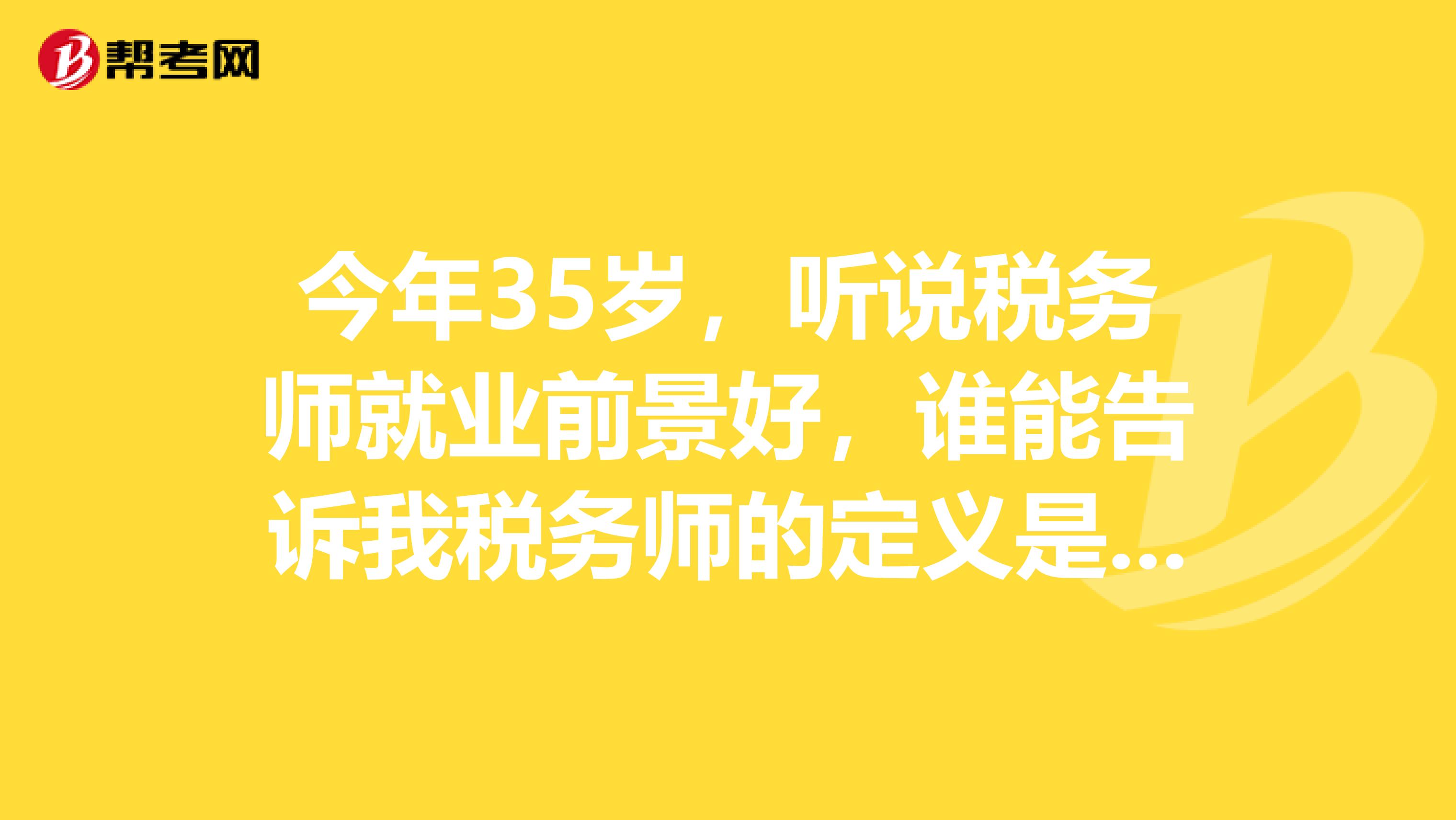 今年35岁，听说税务师就业前景好，谁能告诉我税务师的定义是什么？？？