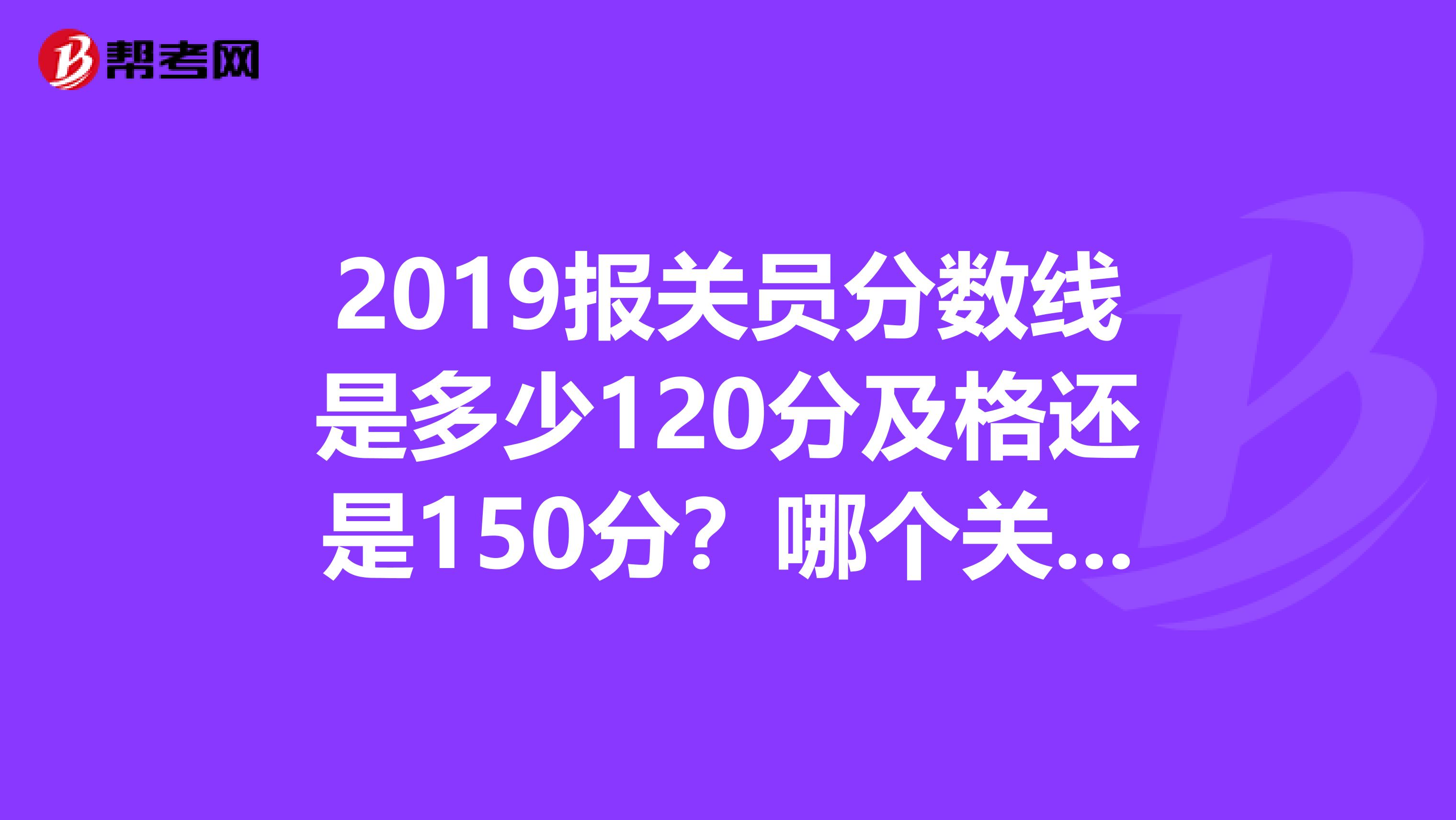 2019报关员分数线是多少120分及格还是150分？哪个关口今年需要人