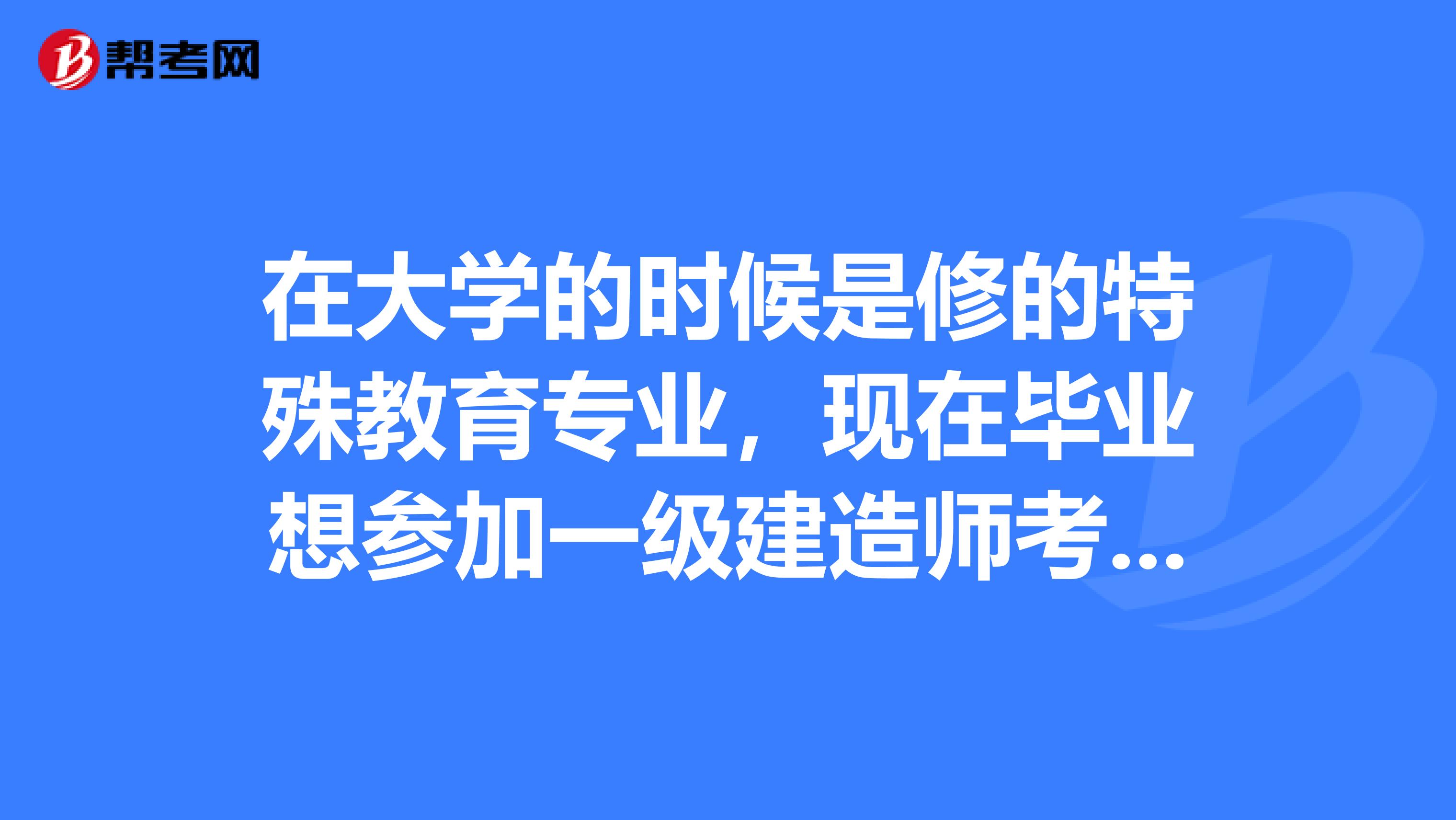 在大学的时候是修的特殊教育专业，现在毕业想参加一级建造师考试，知道考试报考条件是什么吗？