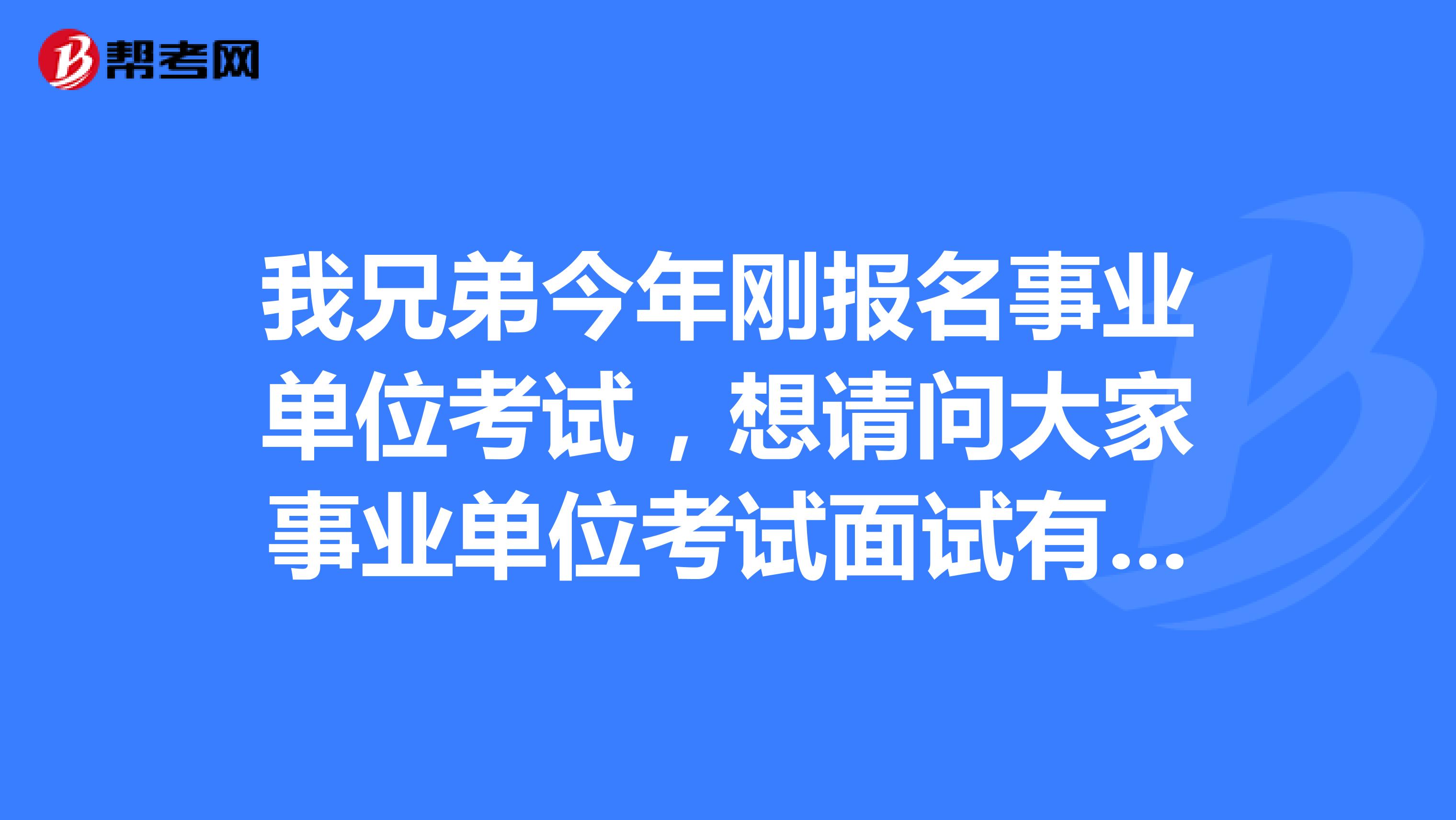 我兄弟今年刚报名事业单位考试，想请问大家事业单位考试面试有什么技巧吗？