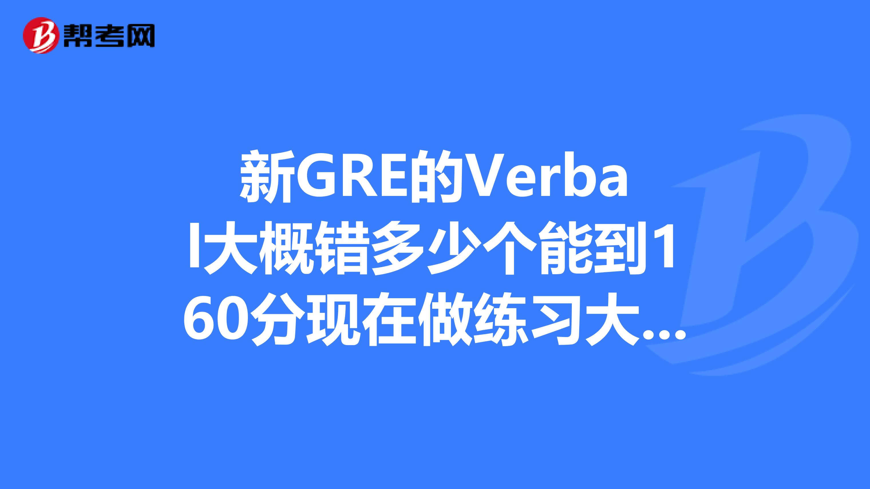 新GRE的Verbal大概错多少个能到160分现在做练习大概每个section...