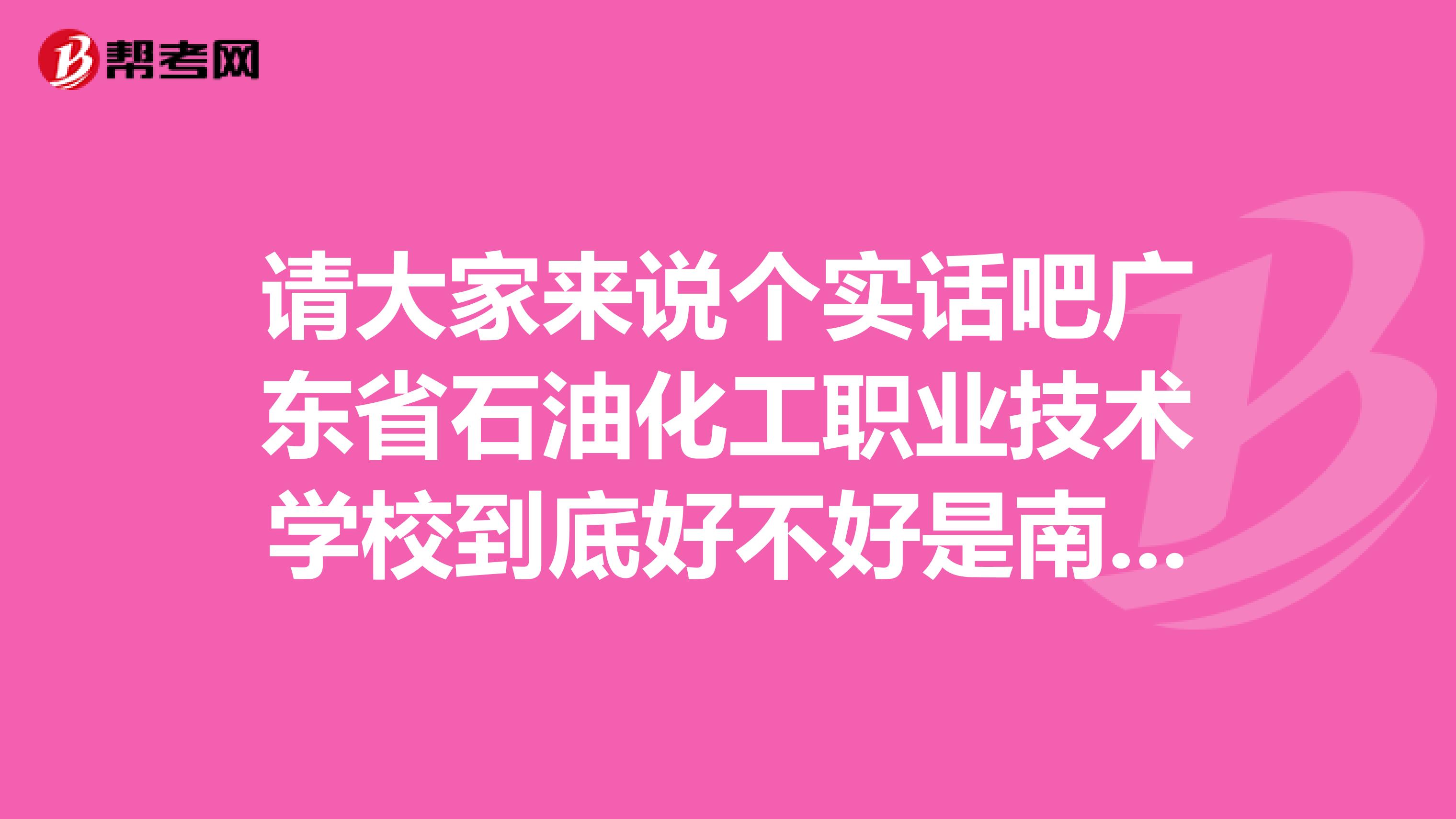 请大家来说个实话吧广东省石油化工职业技术学校到底好不好是南海区狮山那间喔.
