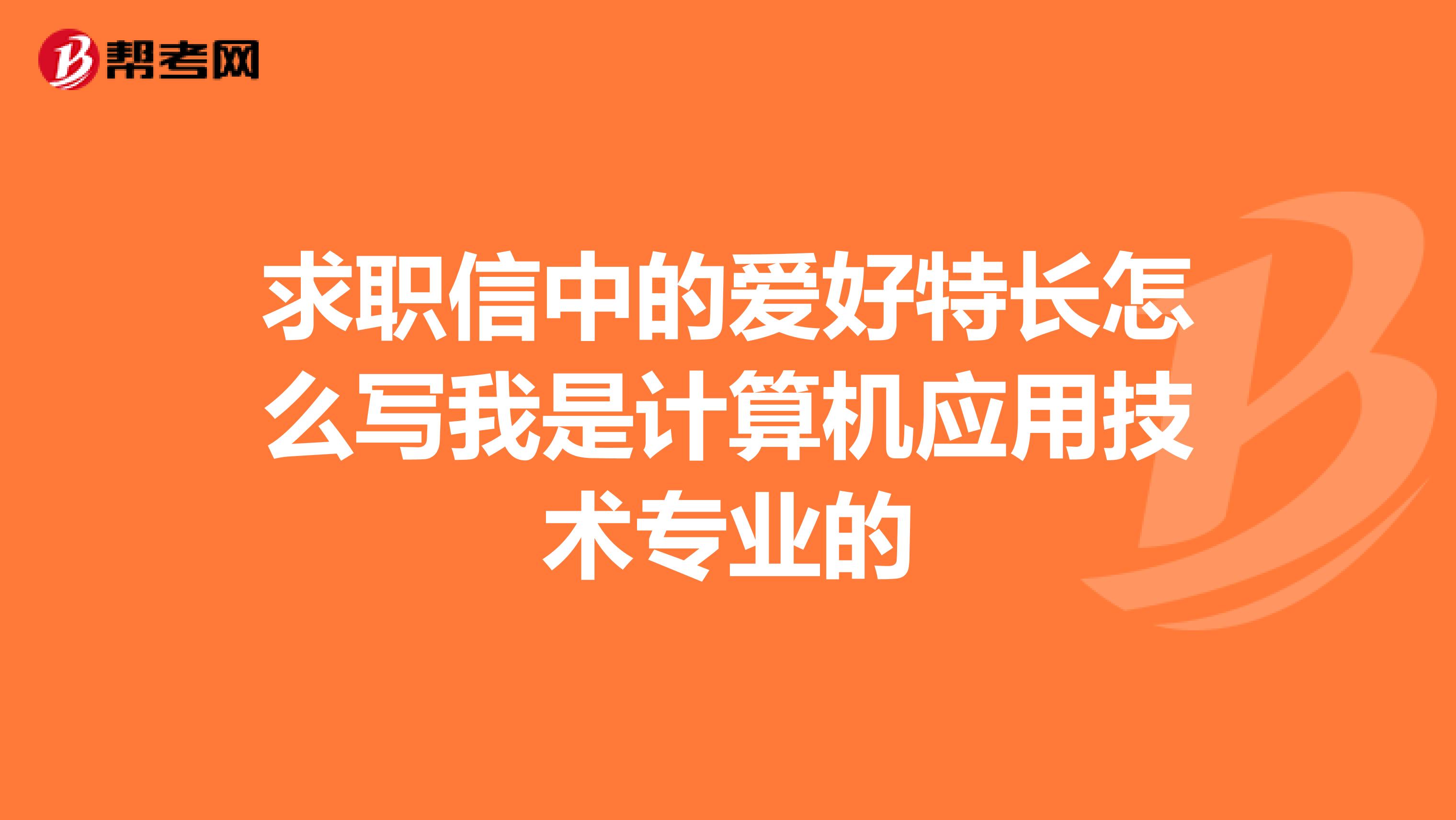 求职信中的爱好特长怎么写我是计算机应用技术专业的