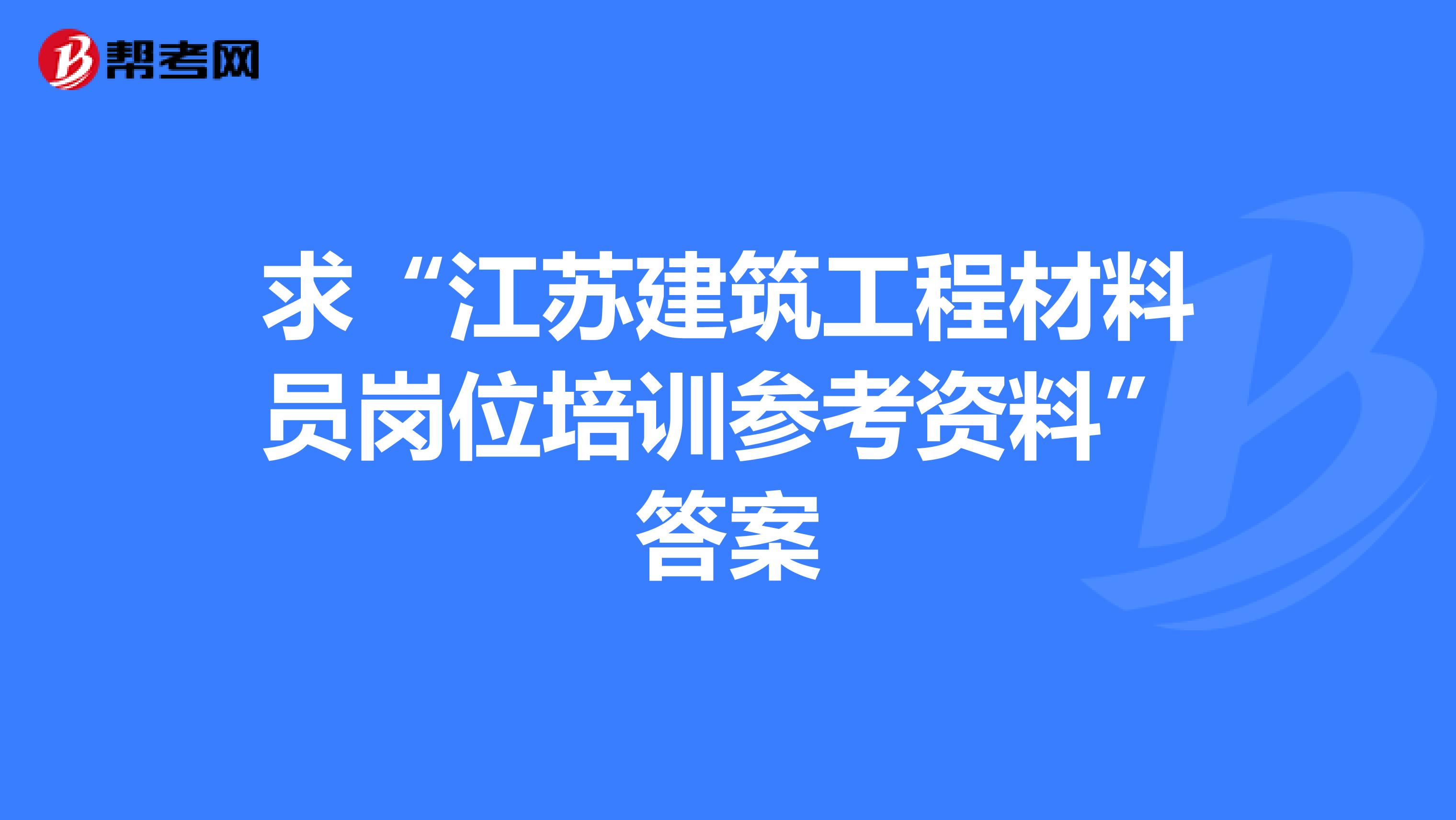 求“江苏建筑工程材料员岗位培训参考资料”答案