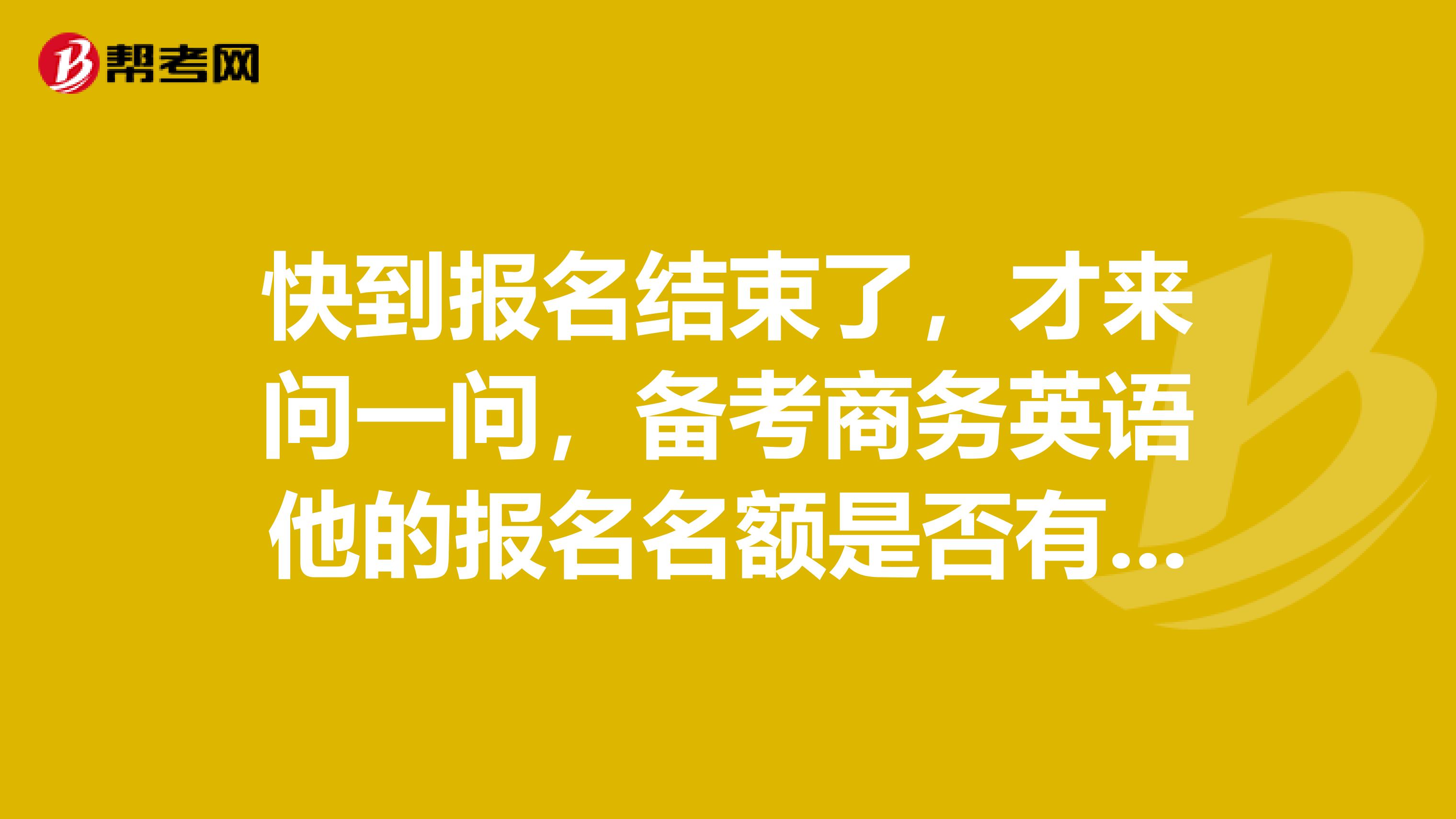 快到报名结束了，才来问一问，备考商务英语他的报名名额是否有限制？