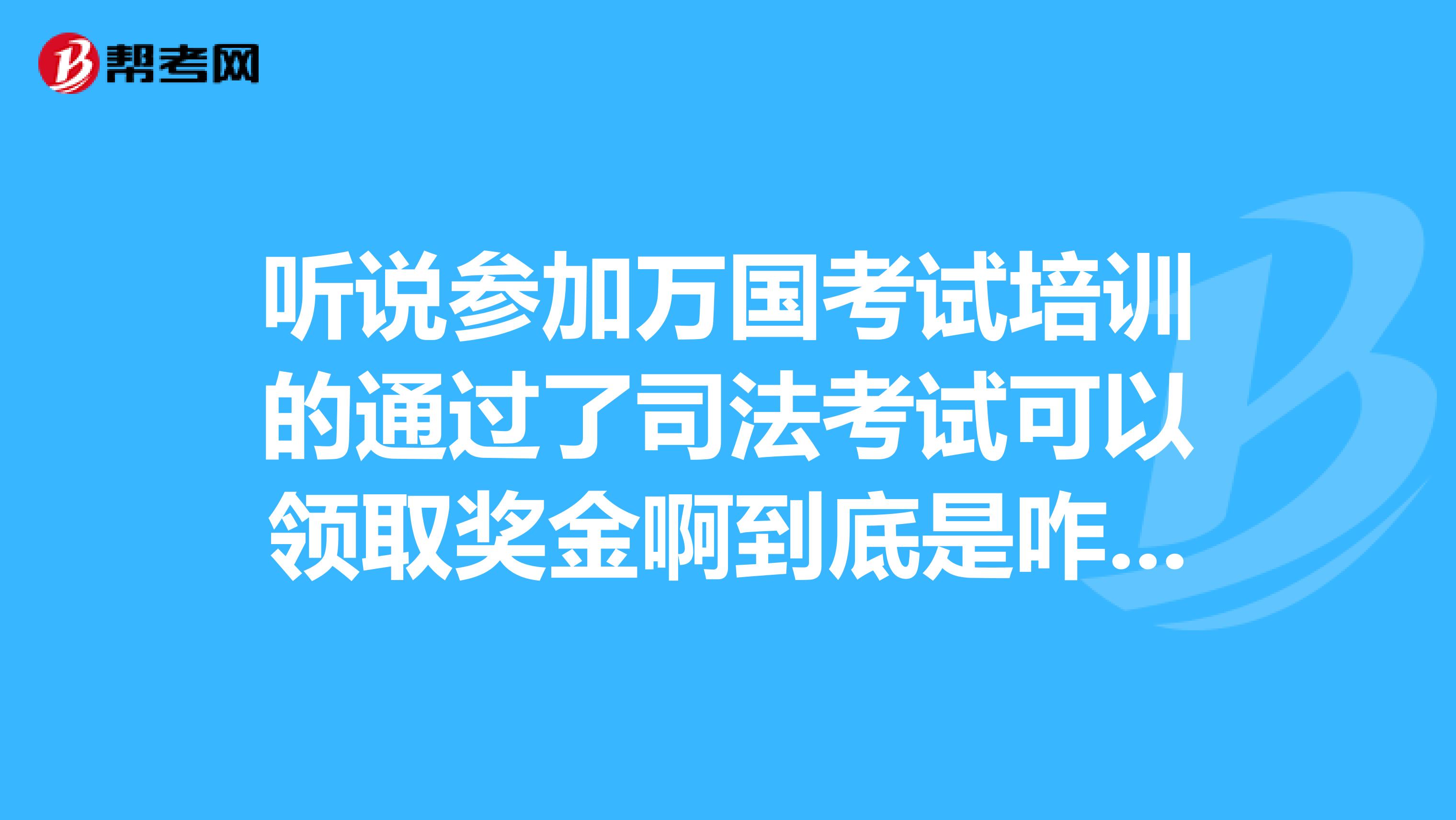 听说参加万国考试培训的通过了司法考试可以领取奖金啊到底是咋回事呢?