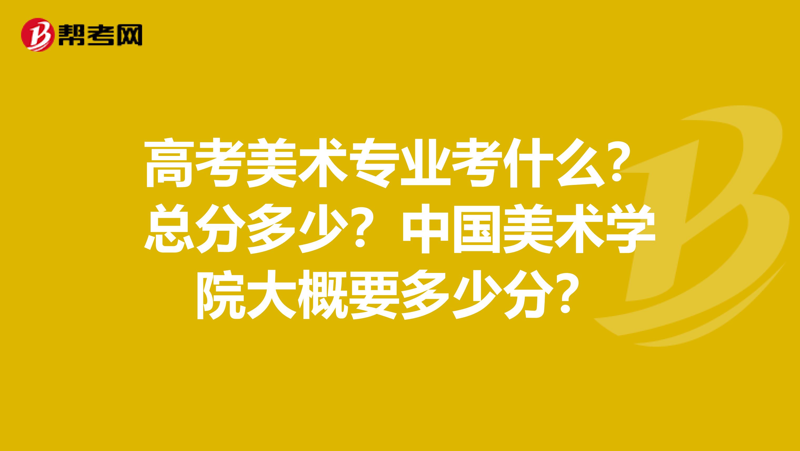 高考美术专业考什么？总分多少？中国美术学院大概要多少分？