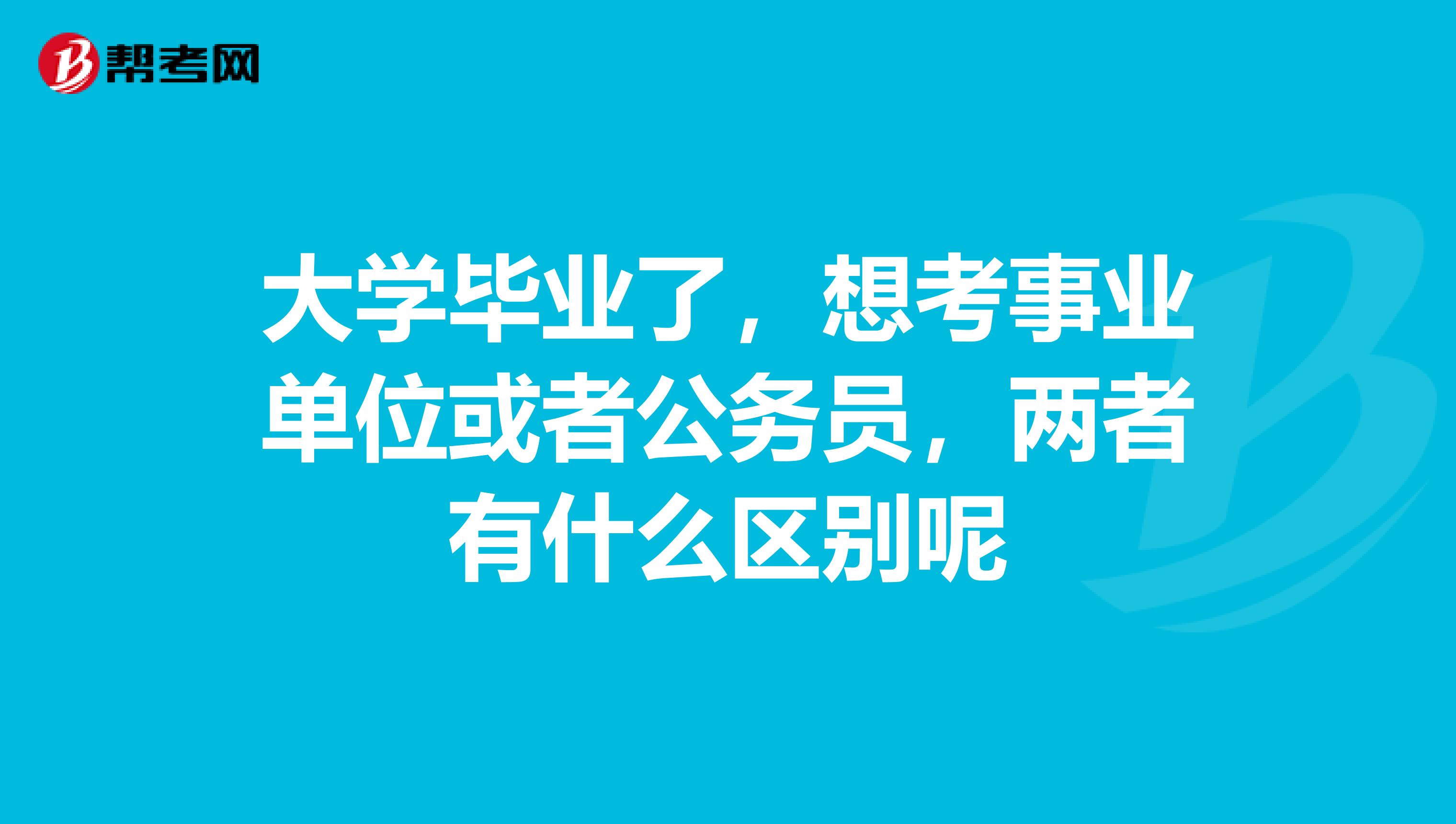 大学毕业了，想考事业单位或者公务员，两者有什么区别呢