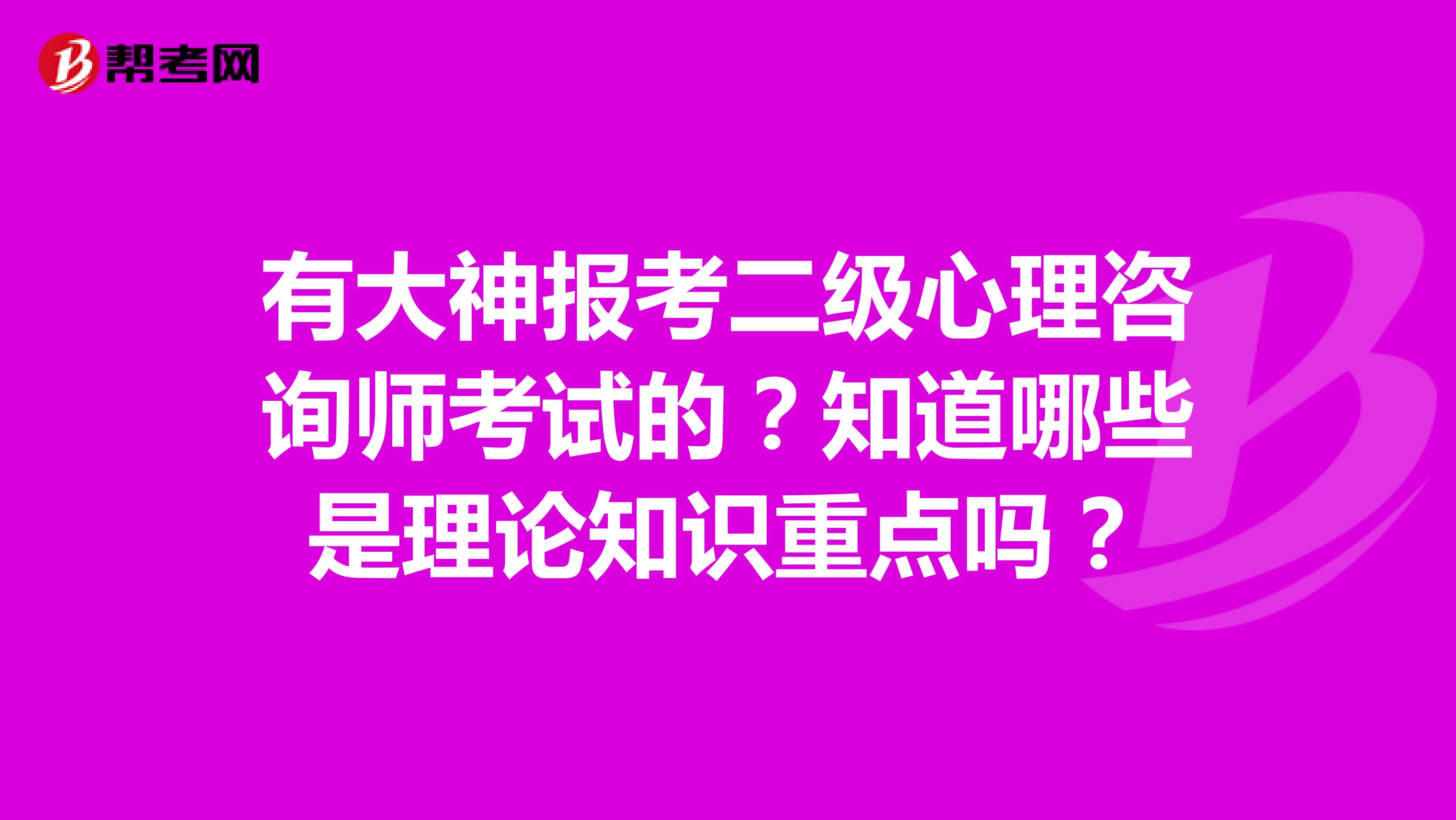 有大神报考二级心理咨询师考试的？知道哪些是理论知识重点吗？