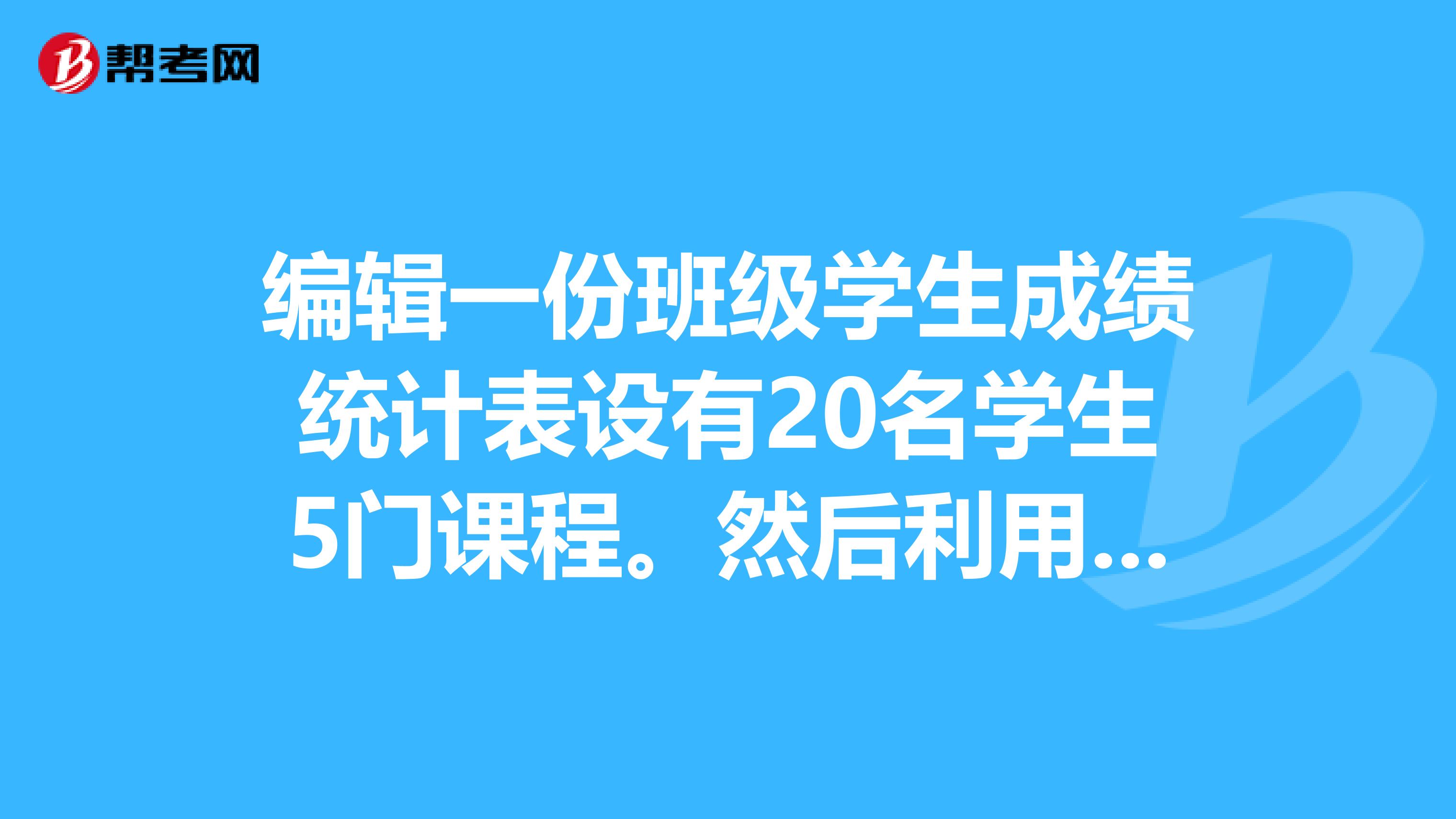 编辑一份班级学生成绩统计表设有20名学生5门课程。然后利用Excel的函数功能，求出每个人的总分平均分名次总分的标准差平均分各分数段的人数。最后做出反映平均分各分数段人数分