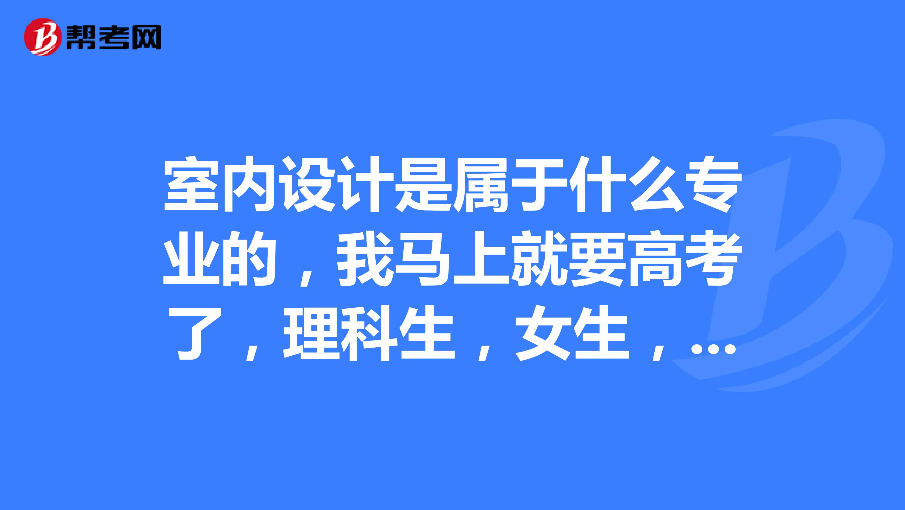 室內設計是屬於什麼專業的,我馬上就要高考了,理科生,女生,不知怎麼填