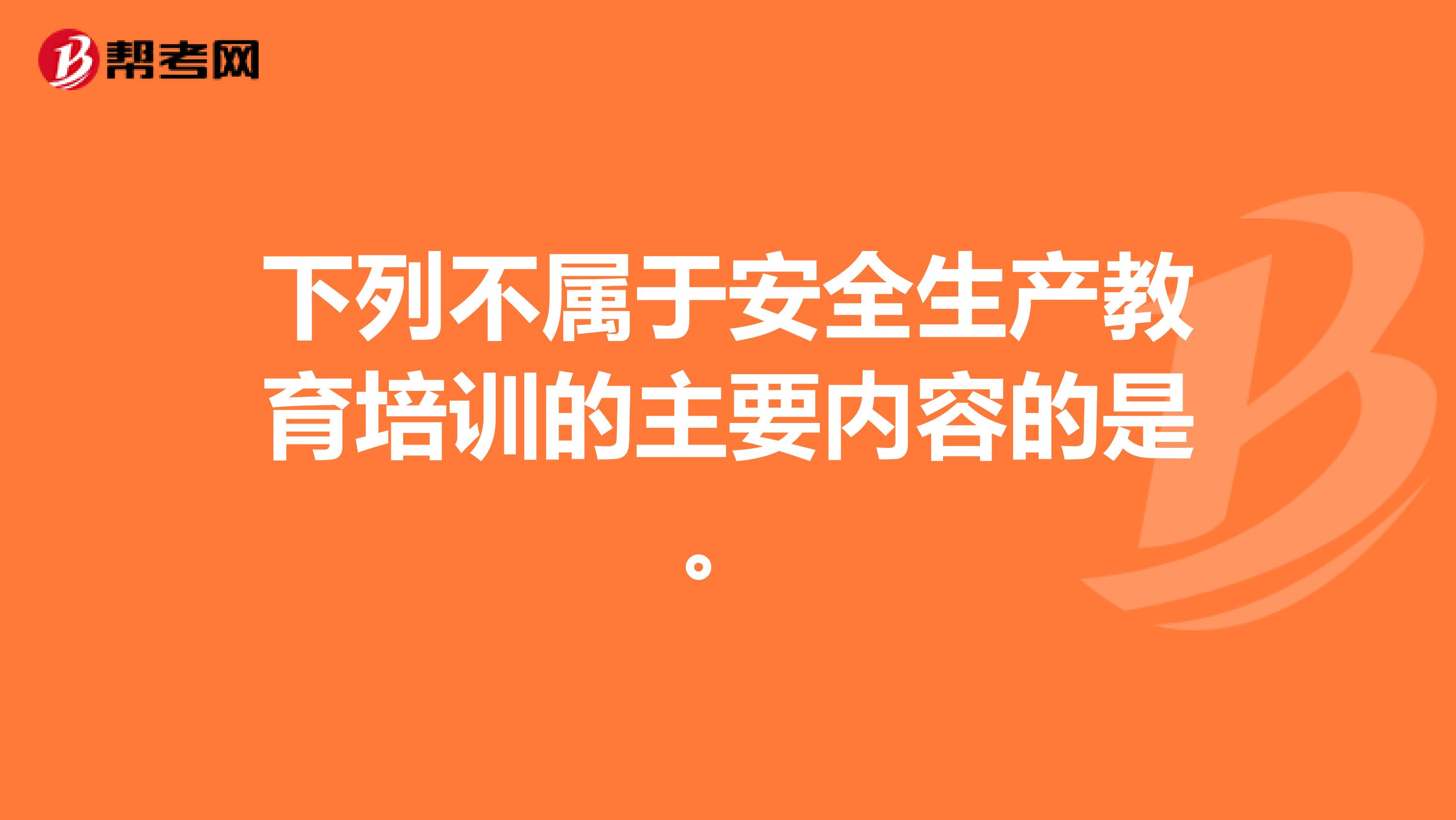 下列不属于安全生产教育培训的主要内容的是。
