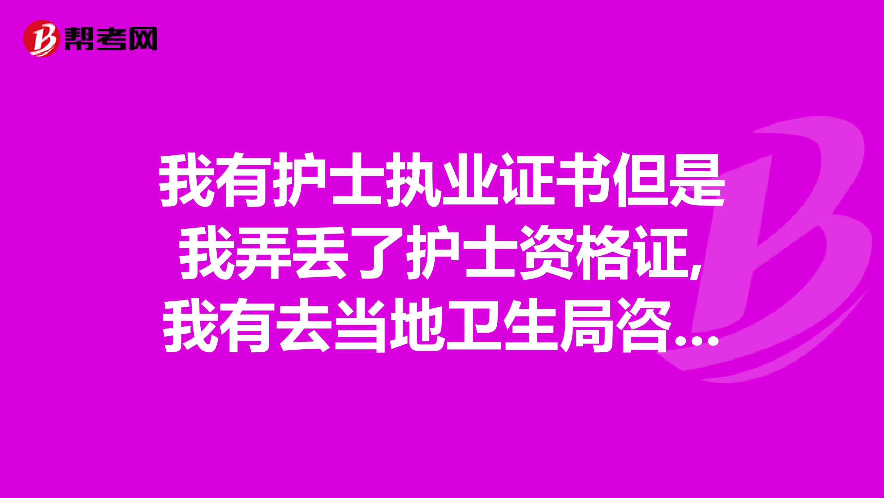我有护士执业证书但是我弄丢了护士资格证,我有去当地卫生局咨询但他们说我丢失了资格证又忘记了编号不能补