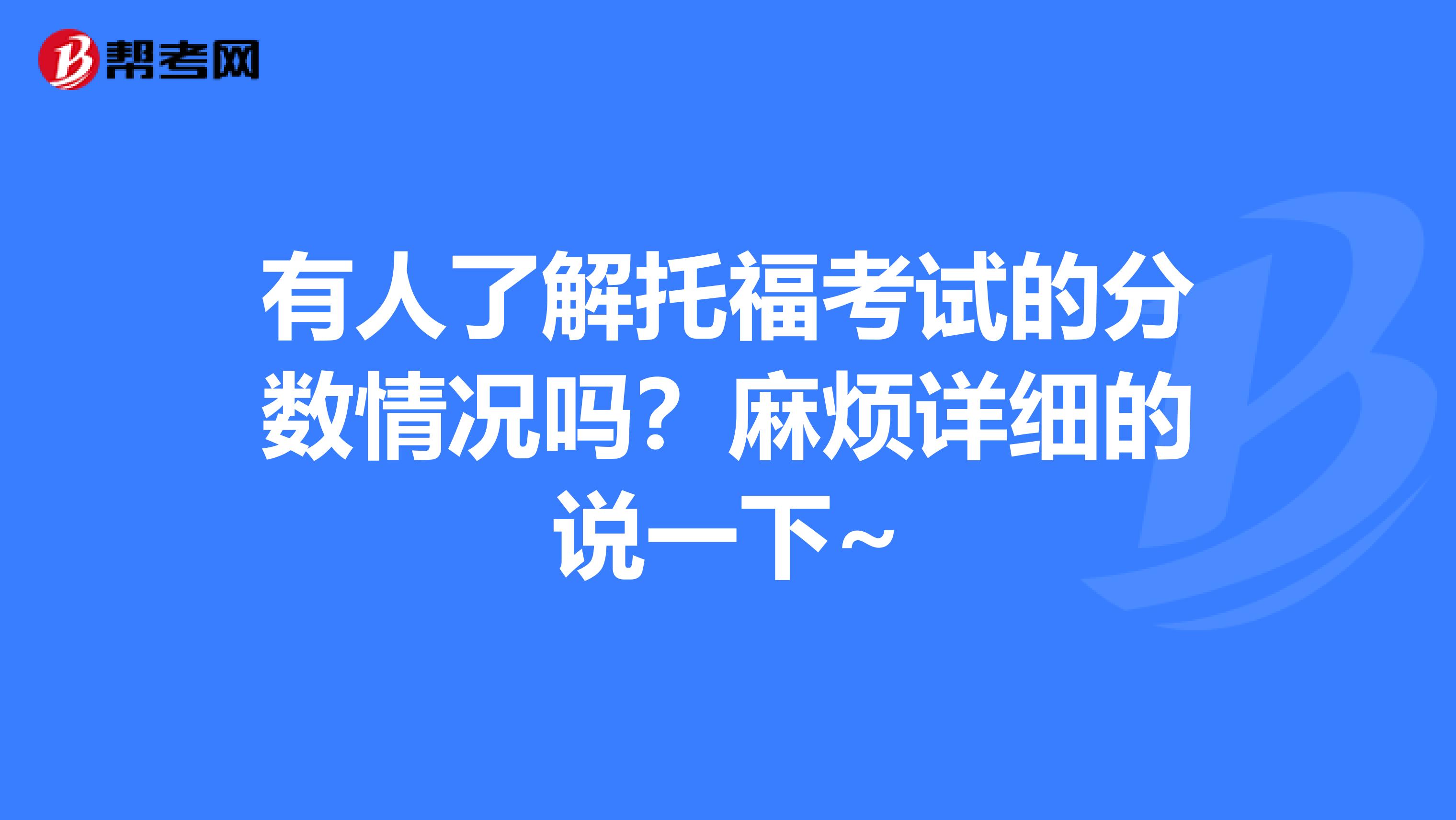 有人了解托福考试的分数情况吗?麻烦详细的说一下~