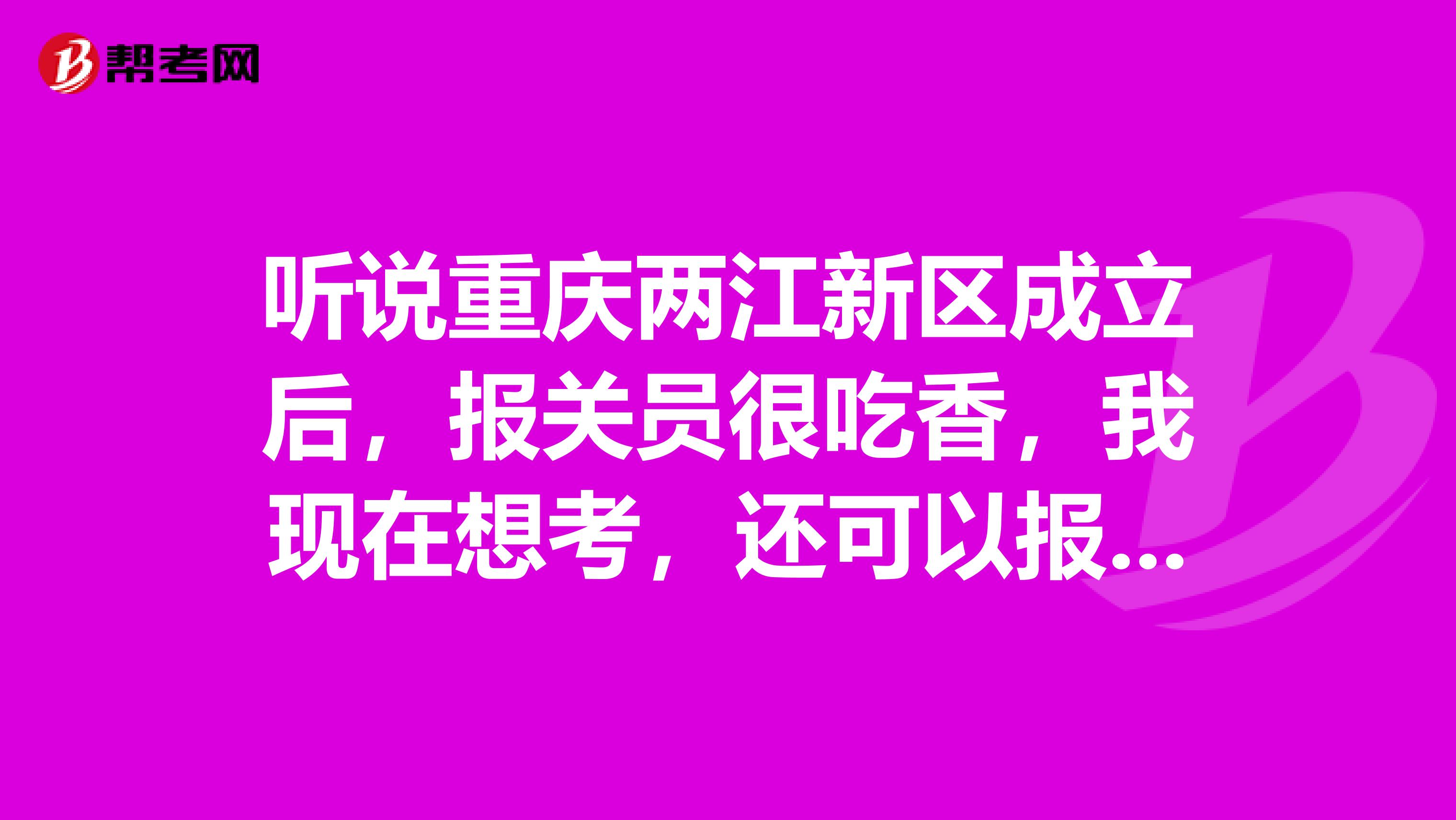 听说重庆两江新区成立后,报关员很吃香,我现在想考,还可以报名不
