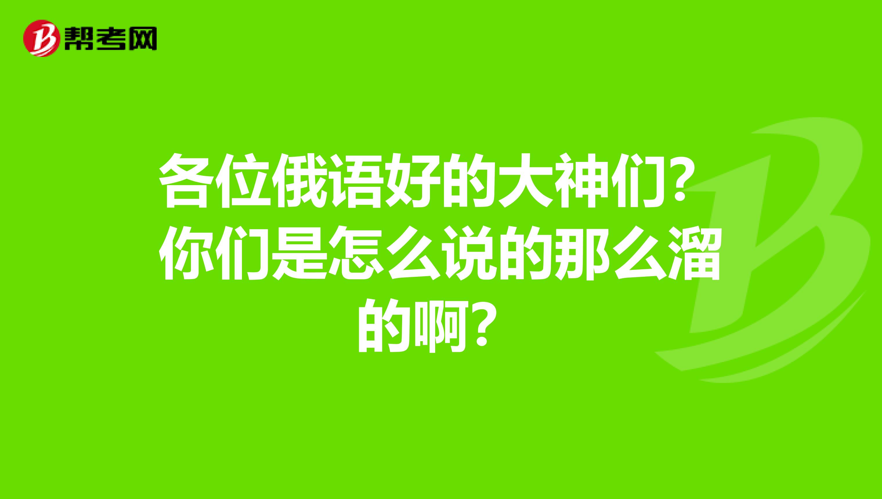 各位俄语好的大神们？你们是怎么说的那么溜的啊？